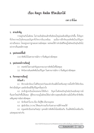 121™—Èπ¡—∏¬¡»÷°…“ªï∑’Ë 1
·ºπ°“√®—¥°‘®°√√¡·π–·π«µ“¡À≈—° Ÿµ√·°π°≈“ß°“√»÷°…“¢—Èπæ◊Èπ∞“π æÿ∑∏»—°√“™ 2551
‡√◊ËÕß §‘¥∂Ÿ° §‘¥º‘¥ ™’«‘µ‡≈◊Õ°‰¥â
‡«≈“ 2 ™—Ë«‚¡ß
1.  “√– ”§—≠
°“√Õ¬Ÿà√à«¡°—π„π —ß§¡ ‰¡à«à“®–‡ªìπ —ß§¡‡≈Á°À√◊Õ —ß§¡„À≠à¬àÕ¡µâÕß¡’ªí≠À“‡°‘¥¢÷Èπ ∑—Èßªí≠À“
∑’Ë‡°‘¥®“°§π„π —ß§¡·≈–ªí≠À“∑’Ë‡°‘¥®“° ‘Ëß·«¥≈âÕ¡ ©–π—Èπ°“√Ωñ°§‘¥·≈–µ—¥ ‘π„®·°âªí≠À“
Õ¬à“ß‡ªìπ√–∫∫ ‚¥¬Õ¬Ÿà∫π√“°∞“π¢Õß§«“¡¡’‡Àµÿº≈ ®– àßº≈„Àâ°“√¥”‡π‘π™’«‘µÕ¬Ÿà„π —ß§¡ªí®®ÿ∫—π‡ªìπ‰ª
Õ¬à“ß√“∫√◊Ëπ·≈–¡’§«“¡ ÿ¢
2. ®ÿ¥ª√– ß§å™—Èπªï
3.4.3 µ—¥ ‘π„®„π ∂“π°“√≥åµà“ß Ê ∑’Ë‡º™‘≠Õ¬à“ß¡’‡Àµÿº≈
3. ®ÿ¥ª√– ß§å°“√‡√’¬π√Ÿâ
3.1 µ√–Àπ—°„π§«“¡ ”§—≠¢Õß°√–∫«π°“√µ—¥ ‘π„®∑’Ë¡’‡Àµÿº≈
3.2 §‘¥«‘‡§√“–Àå·≈–µ—¥ ‘π„®·°âªí≠À“ „π ∂“π°“√≥åµà“ß Ê ∑’Ë‡º™‘≠Õ¬à“ß¡’‡Àµÿº≈
4. °‘®°√√¡°“√‡√’¬π√Ÿâ
™—Ë«‚¡ß∑’Ë 1
4.1 ´—°∂“¡π—°‡√’¬π«à“„π™’«‘µª√–®”«—π¢Õßπ—°‡√’¬π¡’ ‘Ëß„¥À√◊Õ‡Àµÿ°“√≥å„¥∑’Ë∑”„Àâπ—°‡√’¬π
§‘¥«à“‡ªìπªí≠À“ ·≈–π—°‡√’¬π¡’«‘∏’·°âªí≠À“π—ÈπÕ¬à“ß‰√
4.2 π”‡¢â“ Ÿà∫∑‡√’¬π‚¥¬ π∑π“„Àâ‡ÀÁπ«à“ ªí≠À“„π —ß§¡ªí®®ÿ∫—ππ—∫«—π®–¡’‡Àµÿ°“√≥å
∑’Ë·ª≈°„À¡à‡°‘¥¢÷Èπ‰¥â‡ ¡Õ ºŸâ∑’Ë “¡“√∂Õ¬Ÿà„π —ß§¡‰¥âÕ¬à“ß¡’§«“¡ ÿ¢®–µâÕß¡’§«“¡¡—Ëπ„®∑’Ë®–°≈â“µ—¥ ‘π
‡º™‘≠‡Àµÿ°“√≥åÕ¬à“ß¡’‡Àµÿº≈
4.3 π—°‡√’¬π∑”„∫ß“π ‡√◊ËÕß ‡√◊Õ°Ÿâ™’æ ‡ªìπ√“¬∫ÿ§§≈
4.4  ÿà¡π—°‡√’¬π 3-4 §π „ÀâµÕ∫§”∂“¡‡°’Ë¬«°—∫ ∂“π°“√≥å∑’Ë°”Àπ¥„Àâ
4.5 §√Ÿ·≈–π—°‡√’¬π√à«¡°—π √ÿª ∫ÿ§§≈¡’°“√µ—¥ ‘π„®‰¡à‡À¡◊Õπ°—π ∂÷ß·¡âµ—¥ ‘π„®‡À¡◊Õπ°—π
·µà‡Àµÿº≈Õ“®µà“ß°—π
 
