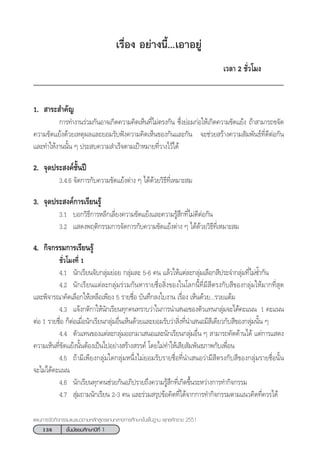 138 ™—Èπ¡—∏¬¡»÷°…“ªï∑’Ë 1
·ºπ°“√®—¥°‘®°√√¡·π–·π«µ“¡À≈—° Ÿµ√·°π°≈“ß°“√»÷°…“¢—Èπæ◊Èπ∞“π æÿ∑∏»—°√“™ 2551
‡√◊ËÕß Õ¬à“ßπ’È...‡Õ“Õ¬Ÿà
‡«≈“ 2 ™—Ë«‚¡ß
1.  “√– ”§—≠
°“√∑”ß“π√à«¡°—πÕ“®‡°‘¥§«“¡§‘¥‡ÀÁπ∑’Ë‰¡àµ√ß°—π ´÷Ëß¬àÕ¡°àÕ„Àâ‡°‘¥§«“¡¢—¥·¬âß ∂â“ “¡“√∂¢®—¥
§«“¡¢—¥·¬âß¥â«¬‡Àµÿº≈·≈–¬Õ¡√—∫øíß§«“¡§‘¥‡ÀÁπ¢Õß°—π·≈–°—π ®–™à«¬ √â“ß§«“¡ —¡æ—π∏å∑’Ë¥’µàÕ°—π
·≈–∑”„Àâß“ππ—Èπ Ê ª√– ∫§«“¡ ”‡√Á®µ“¡‡ªÑ“À¡“¬∑’Ë«“ß‰«â‰¥â
2. ®ÿ¥ª√– ß§å™—Èπªï
3.4.6 ®—¥°“√°—∫§«“¡¢—¥·¬âßµà“ß Ê ‰¥â¥â«¬«‘∏’∑’Ë‡À¡“– ¡
3. ®ÿ¥ª√– ß§å°“√‡√’¬π√Ÿâ
3.1 ∫Õ°«‘∏’°“√À≈’°‡≈’Ë¬ß§«“¡¢—¥·¬âß·≈–§«“¡√Ÿâ ÷°∑’Ë‰¡à¥’µàÕ°—π
3.2 · ¥ßæƒµ‘°√√¡°“√®—¥°“√°—∫§«“¡¢—¥·¬âßµà“ß Ê ‰¥â¥â«¬«‘∏’∑’Ë‡À¡“– ¡
4. °‘®°√√¡°“√‡√’¬π√Ÿâ
™—Ë«‚¡ß∑’Ë 1
4.1 π—°‡√’¬π®—∫°≈ÿà¡¬àÕ¬ °≈ÿà¡≈– 5-6 §π ·≈â«„Àâ·µà≈–°≈ÿà¡‡≈◊Õ° ’ª√–®”°≈ÿà¡∑’Ë‰¡à´È”°—π
4.2 π—°‡√’¬π·µà≈–°≈ÿà¡√à«¡°—πÀ“√“¬™◊ËÕ ‘Ëß¢Õß„π‚≈°π’È∑’Ë¡’ ’µ√ß°—∫ ’¢Õß°≈ÿà¡„Àâ¡“°∑’Ë ÿ¥
·≈–æ‘®“√≥“§—¥‡≈◊Õ°„Àâ‡À≈◊Õ‡æ’¬ß 5 √“¬™◊ËÕ ∫—π∑÷°≈ß„∫ß“π ‡√◊ËÕß ‡ÀÁπ¥â«¬...√«¬·µâ¡
4.3 ·®âß°µ‘°“„Àâπ—°‡√’¬π∑ÿ°§π∑√“∫«à“„π°“√π”‡ πÕ¢Õßµ—«·∑π°≈ÿà¡®–‰¥â§–·ππ 1 §–·ππ
µàÕ 1 √“¬™◊ËÕ °ÁµàÕ‡¡◊ËÕπ—°‡√’¬π°≈ÿà¡Õ◊Ëπ‡ÀÁπ¥â«¬·≈–¬Õ¡√—∫«à“ ‘Ëß∑’Ëπ”‡ πÕ¡’ ’‡¥’¬«°—∫ ’¢Õß°≈ÿà¡π—Èπ Ê
4.4 µ—«·∑π¢Õß·µà≈–°≈ÿà¡ÕÕ°¡“‡ πÕ·≈–π—°‡√’¬π°≈ÿà¡Õ◊Ëπ Ê  “¡“√∂§—¥§â“π‰¥â ·µà°“√· ¥ß
§«“¡‡ÀÁπ∑’Ë¢—¥·¬âßπ—ÈπµâÕß‡ªìπ‰ªÕ¬à“ß √â“ß √√§å ‚¥¬‰¡à∑”„Àâ‡ ’¬ —¡æ—π∏¿“æ°—∫‡æ◊ËÕπ
4.5 ∂â“¡’‡æ’¬ß°≈ÿà¡„¥°≈ÿà¡Àπ÷Ëß‰¡à¬Õ¡√—∫√“¬™◊ËÕ∑’Ëπ”‡ πÕ«à“¡’ ’µ√ß°—∫ ’¢Õß°≈ÿà¡√“¬™◊ËÕπ—Èπ
®–‰¡à‰¥â§–·ππ
4.6 π—°‡√’¬π∑ÿ°§π™à«¬°—πÕ¿‘ª√“¬∂÷ß§«“¡√Ÿâ ÷°∑’Ë‡°‘¥¢÷Èπ√–À«à“ß°“√∑”°‘®°√√¡
4.7  ÿà¡∂“¡π—°‡√’¬π 2-3 §π ·≈–√à«¡ √ÿª¢âÕ§‘¥∑’Ë‰¥â®“°°“√∑”°‘®°√√¡µ“¡·π«§‘¥∑’Ë§«√‰¥â
 