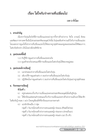 15™—Èπ¡—∏¬¡»÷°…“ªï∑’Ë 1
·ºπ°“√®—¥°‘®°√√¡·π–·π«µ“¡À≈—° Ÿµ√·°π°≈“ß°“√»÷°…“¢—Èπæ◊Èπ∞“π æÿ∑∏»—°√“™ 2551
‡√◊ËÕß „ à„®°—∫√à“ß°“¬∑’Ë‡ª≈’Ë¬π‰ª
‡«≈“ 2 ™—Ë«‚¡ß
1.  “√– ”§—≠
‡π◊ËÕß®“°«—¬√ÿàπ‡ªìπ«—¬∑’Ë¡’°“√‡ª≈’Ë¬π·ª≈ßÕ¬à“ß¡“°∑—Èß∑“ß¥â“π√à“ß°“¬ ®‘µ„® Õ“√¡≥å  —ß§¡
·≈–æ—≤π“°“√∑“ß‡æ» ´÷Ëß‡ªìπ‰ªµ“¡∏√√¡™“µ‘¢Õß¡πÿ…¬å ¥—ßπ—Èπ «—¬√ÿàπ®–µâÕß∑”§«“¡‡¢â“„®°—∫°“√‡ª≈’Ë¬π·ª≈ß
‚¥¬‡©æ“–°“√¥Ÿ·≈„ à„®√à“ß°“¬∑’Ë‡ª≈’Ë¬π·ª≈ß‰ª„Àâ –Õ“¥∂Ÿ° ÿ¢≈—°…≥–Õ¬Ÿà‡ ¡Õ¬àÕ¡ àßº≈„Àâæ—≤π“°“√
„π™à«ß«—¬¥—ß°≈à“« ‡ªìπ‰ªÕ¬à“ß¡’ª√– ‘∑∏‘¿“æ
2. ®ÿ¥ª√– ß§å™—Èπªï
1.2.1 √—∫√Ÿâ«‘∏’°“√¥Ÿ·≈√à“ß°“¬∑’Ë‡ª≈’Ë¬π·ª≈ßµ“¡«—¬
3.3.1 ¥Ÿ·≈√—°…“Õ«—¬«–µπ‡Õß∑’Ë¡’°“√‡ª≈’Ë¬π·ª≈ß„π™à«ß«—¬√ÿàπ„Àâ –Õ“¥Õ¬Ÿà‡ ¡Õ
3. ®ÿ¥ª√– ß§å°“√‡√’¬π√Ÿâ
3.1 ∫Õ° à«π¢Õß√à“ß°“¬∑’Ë‡ª≈’Ë¬π·ª≈ß„π™à«ß«—¬√ÿàπ
3.2 Õ∏‘∫“¬«‘∏’°“√¥Ÿ·≈ à«πµà“ß Ê ¢Õß√à“ß°“¬∑’Ë‡ª≈’Ë¬π·ª≈ß„π™à«ß«—¬√ÿàπ
3.3 ªØ‘∫—µ‘µπ„π°“√¥Ÿ·≈ à«πµà“ß Ê ¢Õß√à“ß°“¬∑’Ë‡ª≈’Ë¬π·ª≈ß„π™à«ß«—¬√ÿàπÕ¬à“ß∂Ÿ° ÿ¢≈—°…≥–
4. °‘®°√√¡°“√‡√’¬π√Ÿâ
™—Ë«‚¡ß∑’Ë 1
4.1 §√Ÿ™«π π∑π“‡°’Ë¬«°—∫°“√‡ª≈’Ë¬π·ª≈ßµ“¡∏√√¡™“µ‘¢Õß¡πÿ…¬å‡¡◊ËÕ‡¢â“ Ÿà«—¬√ÿàπ
4.2 „Àâπ—°‡√’¬π·µà≈–§π ”√«®µπ‡Õß‡°’Ë¬«°—∫°“√‡ª≈’Ë¬π·ª≈ß∑“ß¥â“π√à“ß°“¬·≈â«∫Õ°„Àâ ¡“™‘°
„πÀâÕß√—∫√Ÿâ §π≈– 1 Õ¬à“ß ‚¥¬§√Ÿ‡¢’¬π ‘Ëß∑’Ëπ—°‡√’¬π∫Õ°∫π°√–¥“π¥”
4.3 ·∫àßπ—°‡√’¬π‡ªìπ 3 °≈ÿà¡
°≈ÿà¡∑’Ë 1 √—∫¿“æ‚§√ß √â“ß√à“ß°“¬™“¬·≈–À≠‘ß ∑àÕπ∫π (»’√…–∂÷ß≈”§Õ)
°≈ÿà¡∑’Ë 2 √—∫¿“æ‚§√ß √â“ß√à“ß°“¬™“¬·≈–À≠‘ß ∑àÕπ°≈“ß (≈”§Õ∂÷ß‡Õ«)
°≈ÿà¡∑’Ë 3 √—∫¿“æ‚§√ß √â“ß√à“ß°“¬™“¬·≈–À≠‘ß ∑àÕπ≈à“ß (‡Õ« ∂÷ß ‡∑â“)
 