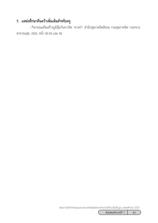 31™—Èπ¡—∏¬¡»÷°…“ªï∑’Ë 1
·ºπ°“√®—¥°‘®°√√¡·π–·π«µ“¡À≈—° Ÿµ√·°π°≈“ß°“√»÷°…“¢—Èπæ◊Èπ∞“π æÿ∑∏»—°√“™ 2551
7. ·À≈àß»÷°…“§âπ§«â“‡æ‘Ë¡‡µ‘¡ ”À√—∫§√Ÿ
- °‘®°√√¡‡ √‘¡ √â“ß¿Ÿ¡‘§ÿâ¡°—π∑“ß®‘µ ç§«√∑”é  ”π—° ÿ¢¿“æ®‘µ —ß§¡ °√¡ ÿ¢¿“æ®‘µ °√–∑√«ß
 “∏“√≥ ÿ¢, 2550, Àπâ“ 56-58 ·≈– 48
 