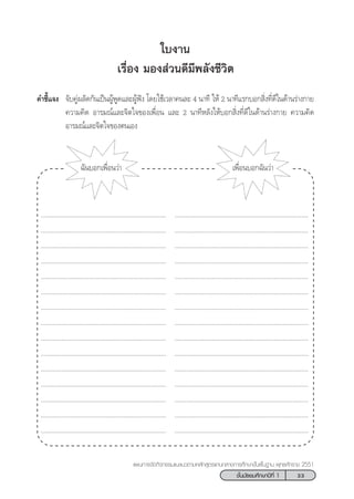 33™—Èπ¡—∏¬¡»÷°…“ªï∑’Ë 1
·ºπ°“√®—¥°‘®°√√¡·π–·π«µ“¡À≈—° Ÿµ√·°π°≈“ß°“√»÷°…“¢—Èπæ◊Èπ∞“π æÿ∑∏»—°√“™ 2551
„∫ß“π
‡√◊ËÕß ¡Õß à«π¥’¡’æ≈—ß™’«‘µ
§”™’È·®ß ®—∫§Ÿàº≈—¥°—π‡ªìπºŸâæŸ¥·≈–ºŸâøíß ‚¥¬„™â‡«≈“§π≈– 4 π“∑’ „Àâ 2 π“∑’·√°∫Õ° ‘Ëß∑’Ë¥’„π¥â“π√à“ß°“¬
§«“¡§‘¥ Õ“√¡≥å·≈–®‘µ„®¢Õß‡æ◊ËÕπ ·≈– 2 π“∑’À≈—ß„Àâ∫Õ° ‘Ëß∑’Ë¥’„π¥â“π√à“ß°“¬ §«“¡§‘¥
Õ“√¡≥å·≈–®‘µ„®¢Õßµπ‡Õß
©—π∫Õ°‡æ◊ËÕπ«à“ ‡æ◊ËÕπ∫Õ°©—π«à“
......................................................................... ..............................................................................
......................................................................... ..............................................................................
......................................................................... ..............................................................................
......................................................................... ..............................................................................
......................................................................... ..............................................................................
......................................................................... ..............................................................................
......................................................................... ..............................................................................
......................................................................... ..............................................................................
......................................................................... ..............................................................................
......................................................................... ..............................................................................
......................................................................... ..............................................................................
......................................................................... ..............................................................................
......................................................................... ..............................................................................
......................................................................... ..............................................................................
......................................................................... ..............................................................................
 