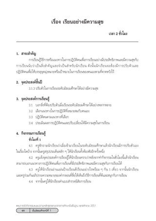 46 ™—Èπ¡—∏¬¡»÷°…“ªï∑’Ë 1
·ºπ°“√®—¥°‘®°√√¡·π–·π«µ“¡À≈—° Ÿµ√·°π°≈“ß°“√»÷°…“¢—Èπæ◊Èπ∞“π æÿ∑∏»—°√“™ 2551
‡√◊ËÕß ‡√’¬πÕ¬à“ß¡’§«“¡ ÿ¢
‡«≈“ 2 ™—Ë«‚¡ß
1.  “√– ”§—≠
°“√‡√’¬π√Ÿâ«‘∏’°“√À√◊Õ·π«∑“ß„π°“√ªØ‘∫—µ‘µπ‡æ◊ËÕ°“√‡√’¬πÕ¬à“ß¡’ª√– ‘∑∏‘¿“æ·≈–¡’§«“¡ ÿ¢°—∫
°“√‡√’¬ππ—∫«à“‡ªìπ ‘Ëß ”§—≠·≈–®”‡ªìπ ”À√—∫π—°‡√’¬π ¥—ßπ—Èππ—°‡√’¬π®–µâÕß¡’°“√ª√—∫µ—«·≈–
ªØ‘∫—µ‘µπ‡æ◊ËÕ„Àâ∫√√≈ÿ®ÿ¥¡ÿàßÀ¡“¬À√◊Õ‡ªÑ“À¡“¬„π°“√‡√’¬π¢Õßµπ‡Õßµ“¡∑’Ë§“¥À«—ß‰«â
2. ®ÿ¥ª√– ß§å™—Èπªï
3.1.3 ª√—∫µ—«„π°“√‡√’¬π√–¥—∫¡—∏¬¡»÷°…“‰¥âÕ¬à“ß¡’§«“¡ ÿ¢
3. ®ÿ¥ª√– ß§å°“√‡√’¬π√Ÿâ
3.1 ∫Õ° ‘Ëß∑’ËµâÕßª√—∫µ—«‡¡◊ËÕ‡√’¬π√–¥—∫¡—∏¬¡»÷°…“‰¥âÕ¬à“ßÀ≈“°À≈“¬
3.2 ‡≈◊Õ°·π«∑“ß„π°“√ªØ‘∫—µ‘∑’Ë‡À¡“– ¡°—∫µπ‡Õß
3.3 ªØ‘∫—µ‘µπµ“¡·π«∑“ß∑’Ë‡≈◊Õ°
3.4 ª√–‡¡‘πº≈°“√ªØ‘∫—µ‘µπ·≈–ª√—∫‡ª≈’Ë¬π„Àâ¡’§«“¡ ÿ¢„π°“√‡√’¬π
4. °‘®°√√¡°“√‡√’¬π√Ÿâ
™—Ë«‚¡ß∑’Ë 1
4.1 §√Ÿ´—°∂“¡π—°‡√’¬π«à“‡¡◊ËÕ‡¢â“¡“‡√’¬π„π√–¥—∫¡—∏¬¡»÷°…“·≈â«π—°‡√’¬π¡’°“√ª√—∫µ—«‡Õß
„π‡√◊ËÕß„¥∫â“ß ®“°π—Èπ§√Ÿ √ÿªª√–‡¥ÁπÀ≈—° Ê „Àâπ—°‡√’¬π∑—ÈßÀâÕßøíßÕ’°§√—ÈßÀπ÷Ëß
4.2 §√Ÿ·®âß®ÿ¥ª√– ß§å°“√‡√’¬π√Ÿâ„Àâπ—°‡√’¬π∑√“∫«à“À≈—ß®“°∑”°‘®°√√¡„π™—Ë«‚¡ßπ’È·≈â«π—°‡√’¬π
 “¡“√∂∫Õ°·π«∑“ß°“√ªØ‘∫—µ‘µπ‡æ◊ËÕ°“√‡√’¬π∑’Ë¡’ª√– ‘∑∏‘¿“æ·≈–¡’§«“¡ ÿ¢°—∫°“√‡√’¬π‰¥â
4.3 §√Ÿ„Àâπ—°‡√’¬πÕà“π·ºàπªÑ“¬‡√’¬π¥’‡√’¬πÕ¬à“ß‰√æ√âÕ¡ Ê °—π 1 ‡∑’Ë¬« ®“°π—Èππ—°‡√’¬π
·≈–§√Ÿ√à«¡°—πÕ¿‘ª√“¬§«“¡À¡“¬¢Õß§”°≈Õπ∑’Ë ◊ËÕ„Àâ‡ÀÁπ∂÷ß«‘∏’°“√‡√’¬π∑’Ë¥’·≈– πÿ°°—∫°“√‡√’¬π
4.4 ®“°π—Èπ§√Ÿ„Àâπ—°‡√’¬π∑”·∫∫ ”√«®π‘ —¬°“√‡√’¬π
 