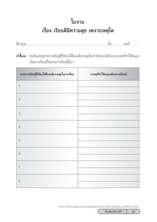 63™—Èπ¡—∏¬¡»÷°…“ªï∑’Ë 1
·ºπ°“√®—¥°‘®°√√¡·π–·π«µ“¡À≈—° Ÿµ√·°π°≈“ß°“√»÷°…“¢—Èπæ◊Èπ∞“π æÿ∑∏»—°√“™ 2551
„∫ß“π
‡√◊ËÕß ‡√’¬π¥’¡’§«“¡ ÿ¢ ‡æ√“–‡Àµÿ„¥
™◊ËÕ- °ÿ≈..............................................................................................................™—Èπ................‡≈¢∑’Ë.............
§”™’È·®ß π—°‡√’¬π√–∫ÿ “√–°“√‡√’¬π√Ÿâ∑’Ë‡√’¬π‰¥â¥’·≈–¡’§«“¡ ÿ¢„π°“√‡√’¬π√«¡∂÷ß∫Õ° “‡Àµÿ∑’Ë∑”„Àâµπ‡Õß
¡’º≈°“√‡√’¬π¥’„π “√–°“√‡√’¬π√Ÿâπ—Èπ Ê
 “‡Àµÿ∑’Ë∑”„Àâµπ‡Õß¡’º≈°“√‡√’¬π¥’ “√–°“√‡√’¬π√Ÿâ∑’Ë‡√’¬π‰¥â¥’·≈–¡’§«“¡ ÿ¢„π°“√‡√’¬π
1.
2.
3.
4.
5.
6.
7.
8.
 