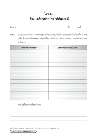 64 ™—Èπ¡—∏¬¡»÷°…“ªï∑’Ë 1
·ºπ°“√®—¥°‘®°√√¡·π–·π«µ“¡À≈—° Ÿµ√·°π°≈“ß°“√»÷°…“¢—Èπæ◊Èπ∞“π æÿ∑∏»—°√“™ 2551
„∫ß“π
‡√◊ËÕß ‡µ√’¬¡µ—«Õ¬à“ß‰√„Àâ Õ∫‰¥â
™◊ËÕ- °ÿ≈..............................................................................................................™—Èπ................‡≈¢∑’Ë.............
§”™’È·®ß π—°‡√’¬π·µà≈–§πµà“ß§πµà“ß§‘¥«‘∏’°“√‡µ√’¬¡µ—« Õ∫‡æ◊ËÕ„Àâ¡’º≈°“√ Õ∫∑’Ë¥’πà“æ÷ßæÕ„® ∑—Èß°“√
‡µ√’¬¡µ—«°àÕπ Õ∫„π√–¬–¬“«√–¬–„°≈â Õ∫«—π°àÕπ Õ∫«—π Õ∫¢≥– Õ∫°àÕπ àß¢âÕ Õ∫ œ≈œ
≈ß„πµ“√“ß
«‘∏’°“√‡µ√’¬¡µ—«√–¬–„°≈â Õ∫«‘∏’°“√‡µ√’¬¡µ—«√–¬–¬“«
ª√–‚¬™πå¢Õß°“√‡µ√’¬¡µ—« Õ∫
...................................................................................................................................................................
...................................................................................................................................................................
...................................................................................................................................................................
...................................................................................................................................................................
...................................................................................................................................................................
 