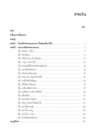  “√∫—≠
Àπâ“
§”π”
§”™’È·®ß°“√„™â‡Õ° “√
 “√∫—≠
µÕπ∑’Ë 1 ‚§√ß √â“ß°‘®°√√¡·π–·π« ™—Èπ¡—∏¬¡»÷°…“ªï∑’Ë 1.......................................................... 1
µÕπ∑’Ë 2 ·ºπ°“√®—¥°‘®°√√¡·π–·π«........................................................................................ 5
‡√◊ËÕß ‡ªî¥‚≈°...«—¬„  .................................................................................................... 5
‡√◊ËÕß ‡√’¬π√Ÿâ‡Àµÿ............................................................................................................ 12
‡√◊ËÕß „ à„®°—∫√à“ß°“¬∑’Ë‡ª≈’Ë¬π‰ª................................................................................... 15
‡√◊ËÕß ‡√“√Ÿâ...‡√“®—¥°“√‰¥â ............................................................................................... 23
‡√◊ËÕß ∑ÿ°§π¡’¥’∑’Ë‰¡à®”‡ªìπµâÕß‡À¡◊Õπ°—π....................................................................... 29
‡√◊ËÕß ®ÿ¥‡ª≈’Ë¬π∑’Ë·µ°µà“ß ............................................................................................. 34
‡√◊ËÕß ‡√’¬πÕ¬à“ß¡’§«“¡ ÿ¢............................................................................................. 46
‡√◊ËÕß ∑”Õ¬à“ß‰√...©—π®–‡√’¬π‰¥â¥’ .................................................................................. 58
‡√◊ËÕß ®–√Ÿâ®—°¥’µâÕß¡’¢âÕ¡Ÿ≈............................................................................................. 66
‡√◊ËÕß π’Ë§◊Õ©—π π—Ëπ§◊Õ‡∏Õ............................................................................................... 84
‡√◊ËÕß ‡ª≈’Ë¬π‡æ◊ËÕ¥’°«à“‡¥‘¡............................................................................................. 87
‡√◊ËÕß ∂Ÿ°∑’Ë∂Ÿ°∑“ß  √â“ß √√§å ‘Ëß¥’ .................................................................................. 94
‡√◊ËÕß ‡™◊ËÕÀ√◊Õ‰¡à............................................................................................................ 111
‡√◊ËÕß ÕÕπ‰≈πå¥’...‰¡à¡’¿—¬.............................................................................................. 114
‡√◊ËÕß §‘¥∂Ÿ° §‘¥º‘¥ ™’«‘µ‡≈◊Õ°‰¥â................................................................................... 121
‡√◊ËÕß EQ ¥’¡’§«“¡ ÿ¢................................................................................................... 128
‡√◊ËÕß Õ¬à“ßπ’È...‡Õ“Õ¬Ÿà..................................................................................................... 138
‡√◊ËÕß Õ¬à“‚°√∏...‡√“π–.................................................................................................. 145
‡√◊ËÕß √—°‡æ◊ËÕπµâÕß‡µ◊Õπ°—π ........................................................................................... 155
§≥–ºŸâ®—¥∑”.................................................................................................................................. 167
 