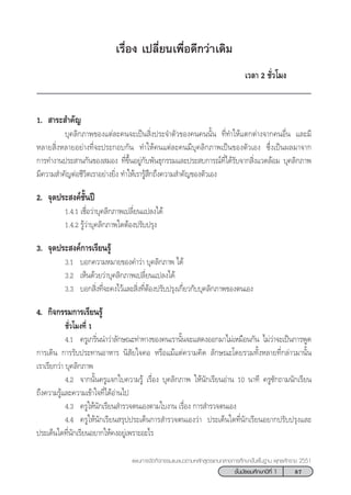 87™—Èπ¡—∏¬¡»÷°…“ªï∑’Ë 1
·ºπ°“√®—¥°‘®°√√¡·π–·π«µ“¡À≈—° Ÿµ√·°π°≈“ß°“√»÷°…“¢—Èπæ◊Èπ∞“π æÿ∑∏»—°√“™ 2551
‡√◊ËÕß ‡ª≈’Ë¬π‡æ◊ËÕ¥’°«à“‡¥‘¡
‡«≈“ 2 ™—Ë«‚¡ß
1.  “√– ”§—≠
∫ÿ§≈‘°¿“æ¢Õß·µà≈–§π®–‡ªìπ ‘Ëßª√–®”µ—«¢Õß§π§ππ—Èπ ∑’Ë∑”„Àâ·µ°µà“ß®“°§πÕ◊Ëπ ·≈–¡’
À≈“¬ ‘ËßÀ≈“¬Õ¬à“ß∑’Ë®–ª√–°Õ∫°—π ∑”„Àâ§π·µà≈–§π¡’∫ÿ§≈‘°¿“æ‡ªìπ¢Õßµ—«‡Õß ´÷Ëß‡ªìπº≈¡“®“°
°“√∑”ß“πª√– “π°—π¢Õß ¡Õß ∑’Ë¢÷ÈπÕ¬Ÿà°—∫æ—π∏ÿ°√√¡·≈–ª√– ∫°“√≥å∑’Ë‰¥â√—∫®“° ‘Ëß·«¥≈âÕ¡ ∫ÿ§≈‘°¿“æ
¡’§«“¡ ”§—≠µàÕ™’«‘µ‡√“Õ¬à“ß¬‘Ëß ∑”„Àâ‡√“√Ÿâ ÷°∂÷ß§«“¡ ”§—≠¢Õßµ—«‡Õß
2. ®ÿ¥ª√– ß§å™—Èπªï
1.4.1 ‡™◊ËÕ«à“∫ÿ§≈‘°¿“æ‡ª≈’Ë¬π·ª≈ß‰¥â
1.4.2 √Ÿâ«à“∫ÿ§≈‘°¿“æ„¥µâÕßª√—∫ª√ÿß
3. ®ÿ¥ª√– ß§å°“√‡√’¬π√Ÿâ
3.1 ∫Õ°§«“¡À¡“¬¢Õß§”«à“ ∫ÿ§≈‘°¿“æ ‰¥â
3.2 ‡ÀÁπ¥â«¬«à“∫ÿ§≈‘°¿“æ‡ª≈’Ë¬π·ª≈ß‰¥â
3.3 ∫Õ° ‘Ëß∑’Ë®–§ß‰«â·≈– ‘Ëß∑’ËµâÕßª√—∫ª√ÿß‡°’Ë¬«°—∫∫ÿ§≈‘°¿“æ¢Õßµπ‡Õß
4. °‘®°√√¡°“√‡√’¬π√Ÿâ
™—Ë«‚¡ß∑’Ë 1
4.1 §√Ÿ‡°√‘Ëππ”«à“≈—°…≥–∑à“∑“ß¢Õß§π‡√“π—Èπ®–· ¥ßÕÕ°¡“‰¡à‡À¡◊Õπ°—π ‰¡à«à“®–‡ªìπ°“√æŸ¥
°“√‡¥‘π °“√√—∫ª√–∑“πÕ“À“√ π‘ —¬„®§Õ À√◊Õ·¡â·µà§«“¡§‘¥ ≈—°…≥–‚¥¬√«¡∑—ÈßÀ≈“¬∑’Ë°≈à“«¡“π—Èπ
‡√“‡√’¬°«à“ ∫ÿ§≈‘°¿“æ
4.2 ®“°π—Èπ§√Ÿ·®°„∫§«“¡√Ÿâ ‡√◊ËÕß ∫ÿ§≈‘°¿“æ „Àâπ—°‡√’¬πÕà“π 10 π“∑’ §√Ÿ´—°∂“¡π—°‡√’¬π
∂÷ß§«“¡√Ÿâ·≈–§«“¡‡¢â“„®∑’Ë‰¥âÕà“π‰ª
4.3 §√Ÿ„Àâπ—°‡√’¬π ”√«®µπ‡Õßµ“¡„∫ß“π ‡√◊ËÕß °“√ ”√«®µπ‡Õß
4.4 §√Ÿ„Àâπ—°‡√’¬π √ÿªª√–‡¥Áπ°“√ ”√«®µπ‡Õß«à“ ª√–‡¥Áπ„¥∑’Ëπ—°‡√’¬πÕ¬“°ª√—∫ª√ÿß·≈–
ª√–‡¥Áπ„¥∑’Ëπ—°‡√’¬πÕ¬“°„Àâ§ßÕ¬Ÿà‡æ√“–Õ–‰√
 