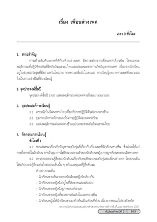 103™—Èπ¡—∏¬¡»÷°…“ªï∑’Ë 2
·ºπ°“√®—¥°‘®°√√¡·π–·π«µ“¡À≈—° Ÿµ√·°π°≈“ß°“√»÷°…“¢—Èπæ◊Èπ∞“π æÿ∑∏»—°√“™ 2551
‡√◊ËÕß ‡æ◊ËÕπµà“ß‡æ»
‡«≈“ 3 ™—Ë«‚¡ß
1.  “√– ”§—≠
°“√ √â“ß —¡æ—π∏¿“æ∑’Ë¥’°—∫‡æ◊ËÕπµà“ß‡æ» ¡’§«“¡µà“ß®“°‡æ◊ËÕπ‡æ»‡¥’¬«°—π ‚¥¬‡©æ“–
æƒµ‘°√√¡∑’ËªØ‘∫—µ‘µàÕ°—π∑’Ë¢—¥°—∫«—≤π∏√√¡‰∑¬·≈–≈àÕ·À≈¡µàÕ°“√‡°‘¥ªí≠À“∑“ß‡æ» ‡π◊ËÕß®“°π—°‡√’¬π
Õ¬Ÿà„π™à«ß¢Õß«—¬√ÿàπ∑’Ë¡’§«“¡À«—Ëπ‰À«ßà“¬ ¢“¥§«“¡‡™◊ËÕ¡—Ëπ„πµπ‡Õß °“√‡√’¬π√Ÿâ∫∑∫“∑∑“ß‡æ»∑’Ë‡À¡“– ¡
®÷ß‡ªìπ§«“¡®”‡ªìπ∑’ËµâÕß‡√’¬π√Ÿâ
2. ®ÿ¥ª√– ß§å™—Èπªï
®ÿ¥ª√– ß§å™—Èπªï 3.4.8 · ¥ßæƒµ‘°√√¡µàÕ‡æ»µ√ß¢â“¡Õ¬à“ß‡À¡“– ¡
3. ®ÿ¥ª√– ß§å°“√‡√’¬π√Ÿâ
3.1 µ√–Àπ—°„π«—≤π∏√√¡‰∑¬‡°’Ë¬«°—∫°“√ªØ‘∫—µ‘µ—«µàÕ‡æ»µ√ß¢â“¡
3.2 ∫Õ°æƒµ‘°√√¡∑’Ë§«√·≈–‰¡à§«√ªØ‘∫—µ‘µàÕ‡æ»µ√ß¢â“¡
3.3 · ¥ßæƒµ‘°√√¡µàÕ‡æ»µ√ß¢â“¡Õ¬à“ß‡À¡“– ¡°—∫«—≤π∏√√¡‰∑¬
4. °‘®°√√¡°“√‡√’¬π√Ÿâ
™—Ë«‚¡ß∑’Ë 1
4.1 ™«π π∑π“‡°’Ë¬«°—∫ªí≠À“¢Õß«—¬√ÿàπ∑’Ë‡°’Ë¬«°—∫‡√◊ËÕß‡æ»∑’Ëπ—°‡√’¬πæ∫‡ÀÁπ ´÷Ëßπà“®–‰¥â·°à
°“√µ—Èß§√√¿å„π«—¬‡√’¬π °“√¡—Ë« ÿ¡ °“√‰¡à√—°π«≈ ß«πµ—«¢Õßπ—°‡√’¬πÀ≠‘ß °“√∂Ÿ°‡æ◊ËÕπ™“¬≈–‡¡‘¥∑“ß‡æ»
4.2 µ√«® Õ∫§«“¡√Ÿâ ÷°¢Õßπ—°‡√’¬π‡°’Ë¬«°—∫æƒµ‘°√√¡¢Õß«—¬√ÿàπµàÕ‡æ◊ËÕπµà“ß‡æ» ‚¥¬ª√–‡¥Áπ
„ÀâÕ¿‘ª√“¬«à“√Ÿâ ÷°Õ¬à“ß‰√µàÕª√–‡¥Áππ—Èπ Ê æ√âÕ¡‡Àµÿº≈∑’Ë√Ÿâ ÷°™◊Ëπ™¡
µ—«Õ¬à“ßª√–‡¥Áπ
- π—°‡√’¬π™“¬‡¥‘π°Õ¥§Õπ—°‡√’¬πÀ≠‘ß«—¬‡¥’¬«°—π
- π—°‡√’¬π™“¬À≠‘ßπ—ËßÕ¬Ÿà„π∑’Ë≈—∫µ“§π ÕßµàÕ Õß
- π—°‡√’¬π™“¬À≠‘ßπ—Ëß¥Ÿ¿“æ¬πµ√å≈“¡°
- π—°‡√’¬π™“¬À≠‘ß‡∑’Ë¬« ∂“π∫—π‡∑‘ß„π‡«≈“°≈“ß§◊π
- π—°‡√’¬πÀ≠‘ß„Àâπ—°‡√’¬π™“¬¡“§â“ß§◊π‡ªìπ‡æ◊ËÕπ∑’Ë∫â“π ‡π◊ËÕß®“°æàÕ·¡à‰ªµà“ß®—ßÀ«—¥
 