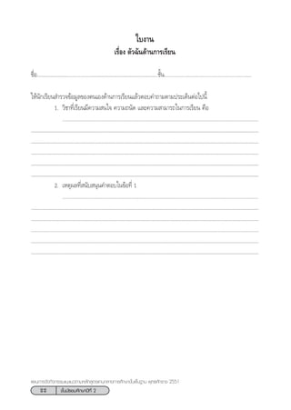 22 ™—Èπ¡—∏¬¡»÷°…“ªï∑’Ë 2
·ºπ°“√®—¥°‘®°√√¡·π–·π«µ“¡À≈—° Ÿµ√·°π°≈“ß°“√»÷°…“¢—Èπæ◊Èπ∞“π æÿ∑∏»—°√“™ 2551
„∫ß“π
‡√◊ËÕß µ—«©—π¥â“π°“√‡√’¬π
™◊ËÕÇÇÇÇÇÇÇ..................ÇÇÇÇÇÇÇÇÇÇÇÇÇÇÇ..™—Èπ..............................................................
„Àâπ—°‡√’¬π ”√«®¢âÕ¡Ÿ≈¢Õßµπ‡Õß¥â“π°“√‡√’¬π·≈â«µÕ∫§”∂“¡µ“¡ª√–‡¥ÁπµàÕ‰ªπ’È
1. «‘™“∑’Ë‡√’¬π¡’§«“¡ π„® §«“¡∂π—¥ ·≈–§«“¡ “¡“√∂„π°“√‡√’¬π §◊Õ
...........................................................................................................................................
..................................................................................................................................................................................................
..................................................................................................................................................................................................
..................................................................................................................................................................................................
.................................................................................................................................................................................................
..................................................................................................................................................................................................
2. ‡Àµÿº≈∑’Ë π—∫ πÿπ§”µÕ∫„π¢âÕ∑’Ë 1
...........................................................................................................................................
.....................................................................................................................................................................................
.................................................................................................................................................................................
..................................................................................................................................................................
..................................................................................................................................................................................
....................................................................................................................................................................................
 
