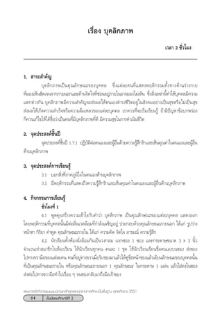 24 ™—Èπ¡—∏¬¡»÷°…“ªï∑’Ë 2
·ºπ°“√®—¥°‘®°√√¡·π–·π«µ“¡À≈—° Ÿµ√·°π°≈“ß°“√»÷°…“¢—Èπæ◊Èπ∞“π æÿ∑∏»—°√“™ 2551
‡√◊ËÕß ∫ÿ§≈‘°¿“æ
‡«≈“ 3 ™—Ë«‚¡ß
1.  “√– ”§—≠
∫ÿ§≈‘°¿“æ‡ªìπ§ÿ≥≈—°…≥–¢Õß∫ÿ§§≈ ´÷Ëß·µà≈–§π∑’Ë· ¥ßæƒµ‘°√√¡∑—Èß∑“ß¥â“π√à“ß°“¬
∑’Ë¡Õß‡ÀÁπ™—¥‡®π®“°¿“¬πÕ°·≈–¥â“π®‘µ„®∑’Ë´àÕπÕ¬Ÿà¿“¬„πÕ“®¡Õß‰¡à‡ÀÁπ ´÷Ëß ‘Ëß‡À≈à“π’È∑”„Àâ∫ÿ§§≈¡’§«“¡
·µ°µà“ß°—π ∫ÿ§≈‘°¿“æ¡’§«“¡ ”§—≠®– àßº≈„Àâµπ‡Õß¥”√ß™’«‘µÕ¬Ÿà„π —ß§¡Õ¬à“ß‡ªìπ ÿ¢À√◊Õ‰¡à‡ªìπ ÿ¢
 àßº≈„Àâ‡°‘¥§«“¡ ”‡√Á®À√◊Õ§«“¡≈â¡‡À≈«¢Õß·µà≈–∫ÿ§§≈ ‡√“§«√∑’Ë®–‡√‘Ë¡‡√’¬π√Ÿâ ∂â“¡’ªí≠À“¢âÕ∫°æ√àÕß
°Á§«√·°â‰¢„Àâ‰¥â™◊ËÕ«à“‡ªìπ§π∑’Ë¡’∫ÿ§≈‘°¿“æ∑’Ë¥’ ¡’§«“¡ ÿ¢„π°“√¥”‡π‘π™’«‘µ
2. ®ÿ¥ª√– ß§å™—Èπªï
®ÿ¥ª√– ß§å™—Èπªï 1.7.1 ªØ‘∫—µ‘µàÕµπ‡Õß·≈–ºŸâÕ◊Ëπ¥â«¬§«“¡√Ÿâ ÷°√—°·≈–‡ÀÁπ§ÿ≥§à“„πµπ‡Õß·≈–ºŸâÕ◊Ëπ
¥â“π∫ÿ§≈‘°¿“æ
3. ®ÿ¥ª√– ß§å°“√‡√’¬π√Ÿâ
3.1 ∫Õ° ‘Ëß∑’Ë¿“§¿Ÿ¡‘„®„πµπ‡Õß¥â“π∫ÿ§≈‘°¿“æ
3.2 ¡’æƒµ‘°√√¡∑’Ë· ¥ß∂÷ß§«“¡√Ÿâ ÷°√—°·≈–‡ÀÁπ§ÿ≥§à“„πµπ‡Õß·≈–ºŸâÕ◊Ëπ¥â“π∫ÿ§≈‘°¿“æ
4. °‘®°√√¡°“√‡√’¬π√Ÿâ
™—Ë«‚¡ß∑’Ë 1
4.1 æŸ¥§ÿ¬ √â“ß§«“¡‡¢â“„®°—∫§”«à“ ∫ÿ§≈‘°¿“æ ‡ªìπ§ÿ≥≈—°…≥–¢Õß·µà≈–∫ÿ§§≈ · ¥ßÕÕ°
‚¥¬æƒµ‘°√√¡∑’Ë∫ÿ§§≈π—Èπ¡’µàÕ ‘Ëß·«¥≈âÕ¡∑’Ë°”≈—ß‡º™‘≠Õ¬Ÿà ª√–°Õ∫¥â«¬§ÿ≥≈—°…≥–¿“¬πÕ° ‰¥â·°à √Ÿª√à“ß
Àπâ“µ“ °‘√‘¬“ §”æŸ¥ §ÿ≥≈—°…≥–¿“¬„π ‰¥â·°à §«“¡§‘¥ ®‘µ„® Õ“√¡≥å §«“¡√Ÿâ ÷°
4.2 π—°‡√’¬π∑—ÈßÀâÕßπ—Ëß≈âÕ¡°—π‡ªìπ«ß°≈¡ ·®°´Õß 1 ´Õß ·≈–°√–¥“…¢π“¥ 3 Ó 3 π‘È«
®”π«π‡∑à“ ¡“™‘°„πÀâÕß‡√’¬π „Àâπ—°‡√’¬π∑ÿ°§π §π≈– 1 ™ÿ¥ „Àâπ—°‡√’¬π‡¢’¬π™◊ËÕµπ‡Õß∫π´Õß  àß´Õß
‰ª∑“ß¢«“¡◊Õ¢Õß·µà≈–§π §π∑’ËÕ¬Ÿà∑“ß¢«“‡¡◊ËÕ√—∫´Õß¡“·≈â«„Àâ¥Ÿ™◊ËÕÀπâ“´Õß·≈â«‡¢’¬π≈—°…≥–¢Õß∫ÿ§§≈π—Èπ
∑’Ë‡ªìπ§ÿ≥≈—°…≥–¿“¬„π À√◊Õ§ÿ≥≈—°…≥–¿“¬πÕ° 1 §ÿ≥≈—°…≥– „π°√–¥“… 1 ·ºàπ ·≈â«„ à≈ß„π´Õß
 àßµàÕ‰ª∑“ß¢«“¡◊Õ∑”‰ª‡√◊ËÕ¬ Ê ®π´Õß°≈—∫¡“∂÷ß¡◊Õ‡®â“¢Õß
 