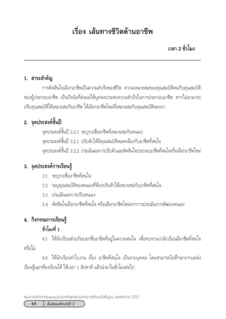 40 ™—Èπ¡—∏¬¡»÷°…“ªï∑’Ë 2
·ºπ°“√®—¥°‘®°√√¡·π–·π«µ“¡À≈—° Ÿµ√·°π°≈“ß°“√»÷°…“¢—Èπæ◊Èπ∞“π æÿ∑∏»—°√“™ 2551
‡√◊ËÕß ‡ âπ∑“ß™’«‘µ¥â“πÕ“™’æ
‡«≈“ 2 ™—Ë«‚¡ß
1.  “√– ”§—≠
°“√µ—¥ ‘π„®‡≈◊Õ°Õ“™’æ‡ªìπ§«“¡ ”‡√Á®¢Õß™’«‘µ §«“¡‡À¡“– ¡¢Õß§ÿ≥ ¡∫—µ‘µπ°—∫§ÿ≥ ¡∫—µ‘
¢ÕßºŸâª√–°Õ∫Õ“™’æ ‡ªìπªí®®—¬∑’Ë àßº≈„Àâ∫ÿ§§≈ª√– ∫§«“¡ ”‡√Á®„π°“√ª√–°Õ∫Õ“™’æ À“°‰¡à “¡“√∂
ª√—∫§ÿ≥ ¡∫—µ‘„Àâ‡À¡“– ¡°—∫Õ“™’æ „Àâ‡≈◊Õ°Õ“™’æ„À¡à∑’Ë‡À¡“– ¡°—∫§ÿ≥ ¡∫—µ‘¢Õß‡√“
2. ®ÿ¥ª√– ß§å™—Èπªï
®ÿ¥ª√– ß§å™—Èπªï 2.2.1 √–∫ÿ√“¬™◊ËÕÕ“™’æ∑’Ë‡À¡“– ¡°—∫µπ‡Õß
®ÿ¥ª√– ß§å™—Èπªï 3.2.1 ª√—∫µ—«„Àâ¡’§ÿ≥ ¡∫—µ‘ Õ¥§≈âÕß°—∫Õ“™’æ∑’Ë π„®
®ÿ¥ª√– ß§å™—Èπªï 3.2.2 ª√–‡¡‘πº≈°“√ª√—∫µ—«·≈–µ—¥ ‘π„®ª√–°Õ∫Õ“™’æ∑’Ë π„®À√◊Õ‡≈◊Õ°Õ“™’æ„À¡à
3. ®ÿ¥ª√– ß§å°“√‡√’¬π√Ÿâ
3.1 √–∫ÿ√“¬™◊ËÕÕ“™’æ∑’Ë π„®
3.2 √–∫ÿ§ÿ≥ ¡∫—µ‘¢Õßµπ‡Õß∑’ËµâÕßª√—∫µ—«„Àâ‡À¡“– ¡°—∫Õ“™’æ∑’Ë π„®
3.3 ª√–‡¡‘πº≈°“√ª√—∫µπ‡Õß
3.4 µ—¥ ‘π„®‡≈◊Õ°Õ“™’æ∑’Ë π„® À√◊Õ‡≈◊Õ°Õ“™’æ„À¡à®“°°“√ª√–‡¡‘π°“√æ—≤π“µπ‡Õß
4. °‘®°√√¡°“√‡√’¬π√Ÿâ
™—Ë«‚¡ß∑’Ë 1
4.1 „Àâπ—°‡√’¬π™à«¬°—π∫Õ°™◊ËÕÕ“™’æ∑’ËÕ¬Ÿà„π§«“¡ π„® ‡æ◊ËÕ∑∫∑«π«à“π—°‡√’¬π¡’Õ“™’æ∑’Ë π„®
À√◊Õ‰¡à
4.2 „Àâπ—°‡√’¬π∑”„∫ß“π ‡√◊ËÕß Õ“™’æ∑’Ë π„® ‡ªìπ√“¬∫ÿ§§≈ ‚¥¬ “¡“√∂‰ª»÷°…“®“°·À≈àß
‡√’¬π√ŸâπÕ°ÀâÕß‡√’¬π‰¥â „Àâ‡«≈“ 1  —ª¥“Àå ·≈â«π”¡“„π™—Ë«‚¡ßµàÕ‰ª
 