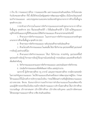 3 ¥â“π §◊Õ °“√·π–·π«°“√»÷°…“ °“√·π–·π«Õ“™’æ ·≈–°“√·π–·π« à«πµ—«·≈– —ß§¡ Õ’°∑—Èß‡À¡“– ¡
°—∫∫√‘∫∑¢Õß ∂“π»÷°…“ ∑—Èßπ’È ‡æ◊ËÕ„Àâ‡°‘¥ª√–‚¬™πå Ÿß ÿ¥µàÕ°“√æ—≤π“§ÿ≥¿“æºŸâ‡√’¬π ‡ªìπ‰ªµ“¡«—µ∂ÿª√– ß§å
¢Õß°‘®°√√¡·π–·π« ·≈–∫√√≈ÿ®ÿ¥À¡“¬·≈–‡®µπ“√¡≥å¢ÕßÀ≈—° Ÿµ√·°π°≈“ß°“√»÷°…“¢—Èπæ◊Èπ∞“π
æÿ∑∏»—°√“™ 2551
°“√π”µ—«Õ¬à“ß°‘®°√√¡„π·ºπ°“√®—¥°‘®°√√¡·π–·π«µ“¡À≈—° Ÿµ√·°π°≈“ß°“√»÷°…“
¢—Èπæ◊Èπ∞“π æÿ∑∏»—°√“™ 2551 ™—Èπª√–∂¡»÷°…“ªï∑’Ë 1 ∂÷ß™—Èπ¡—∏¬¡»÷°…“ªï∑’Ë 6 ‰ª„™â ¢Õ„Àâ§√Ÿ·π–·π«/
§√Ÿ∑’Ë∑”Àπâ“∑’Ë·π–·π«/§√Ÿ∑’Ë‰¥â√—∫¡Õ∫À¡“¬„Àâ®—¥°‘®°√√¡·π–·π« »÷°…“‡Õ° “√µ“¡≈”¥—∫¥—ßπ’È
1. »÷°…“·π«°“√®—¥°‘®°√√¡·π–·π« „π‡Õ° “√·π«°“√®—¥°‘®°√√¡·π–·π«µ“¡À≈—° Ÿµ√
·°π°≈“ß°“√»÷°…“¢—Èπæ◊Èπ∞“π æÿ∑∏»—°√“™ 2551
2. »÷°…“°√Õ∫°“√®—¥°‘®°√√¡·π–·π« √–¥—∫ª√–∂¡»÷°…“/√–¥—∫¡—∏¬¡»÷°…“
3. »÷°…“‚§√ß √â“ß°‘®°√√¡·π–·π« „π·µà≈–™—Èπ ‰¥â·°à ™◊ËÕ°‘®°√√¡ ®ÿ¥ª√– ß§å™—Èπªï ®ÿ¥ª√– ß§å
°“√‡√’¬π√Ÿâ ·≈–®”π«π™—Ë«‚¡ß
4. »÷°…“·ºπ°“√®—¥°‘®°√√¡·π–·π« ‰¥â·°à ™◊ËÕ°‘®°√√¡  “√– ”§—≠ ®ÿ¥ª√– ß§å™—Èπªï
®ÿ¥ª√– ß§å°“√‡√’¬π√Ÿâ °‘®°√√¡°“√‡√’¬π√Ÿâ  ◊ËÕ/Õÿª°√≥å/·À≈àß‡√’¬π√Ÿâ °“√ª√–‡¡‘πº≈ ·≈–·À≈àß»÷°…“§âπ§«â“
‡æ‘Ë¡‡µ‘¡ ”À√—∫§√Ÿ
5. ®—¥°‘®°√√¡·π–·π«µ“¡·ºπ°“√®—¥°‘®°√√¡·π–·π« ·≈–ª√–‡¡‘πº≈°“√®—¥°‘®°√√¡
6. ª√–‡¡‘π°‘®°√√¡·π–·π«‡æ◊ËÕµ—¥ ‘πº≈°“√‡√’¬π ·≈– √ÿª√“¬ß“π
πÕ°®“°π’È ºŸâ∫√‘À“√ ∂“π»÷°…“ §√Ÿ Õ“®“√¬å ·≈–∫ÿ§≈“°√¢Õß ∂“π»÷°…“ §«√¡’§«“¡µ√–Àπ—°
„π§«“¡ ”§—≠¢Õßß“π·π–·π« ‚¥¬„Àâß“π·π–·π«‡ªìπ à«πÀπ÷Ëß¢Õß°“√æ—≤π“§ÿ≥¿“æºŸâ‡√’¬π °”Àπ¥
„Àâß“π·π–·π«‰«â„π‚§√ß √â“ß°“√∫√‘À“√ß“π¢Õß‚√ß‡√’¬π °”Àπ¥„Àâ¡’§≥–∑”ß“πÀ√◊ÕºŸâ√—∫º‘¥™Õ∫ß“π·π–·π«
Õ¬à“ß‡À¡“– ¡ ™—¥‡®π ¡’·ºπß“π‚§√ß°“√·≈–°‘®°√√¡°“√¥”‡π‘πß“π·π–·π«„π·ºπæ—≤π“À√◊Õ
·ºπªØ‘∫—µ‘°“√ª√–®”ªï¢Õß‚√ß‡√’¬π√«¡∂÷ß°“√®—¥∫√‘°“√·π–·π«5∫√‘°“√„π ∂“π»÷°…“‰¥â·°à∫√‘°“√»÷°…“
√«∫√«¡¢âÕ¡Ÿ≈ ∫√‘°“√ “√ π‡∑» ∫√‘°“√„Àâ°“√»÷°…“ ∫√‘°“√®—¥«“ßµ—«∫ÿ§§≈ ·≈–∫√‘°“√µ‘¥µ“¡º≈
„Àâ§√Õ∫§≈ÿ¡°“√·π–·π«°“√»÷°…“ Õ“™’æ  à«πµ—«·≈– —ß§¡
 