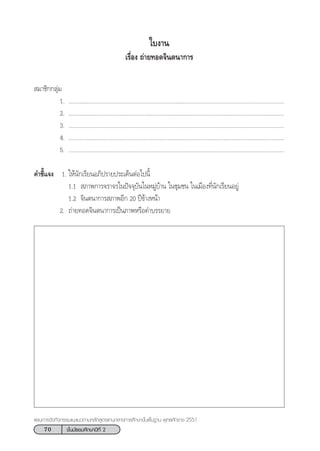 70 ™—Èπ¡—∏¬¡»÷°…“ªï∑’Ë 2
·ºπ°“√®—¥°‘®°√√¡·π–·π«µ“¡À≈—° Ÿµ√·°π°≈“ß°“√»÷°…“¢—Èπæ◊Èπ∞“π æÿ∑∏»—°√“™ 2551
 ¡“™‘°°≈ÿà¡
1. ...........................................................................................................................................
2. ...........................................................................................................................................
3. ...........................................................................................................................................
4. ...........................................................................................................................................
5. ...........................................................................................................................................
§”™’È·®ß 1. „Àâπ—°‡√’¬πÕ¿‘ª√“¬ª√–‡¥ÁπµàÕ‰ªπ’È
1.1  ¿“æ°“√®√“®√„πªí®®ÿ∫—π„πÀ¡Ÿà∫â“π „π™ÿ¡™π „π‡¡◊Õß∑’Ëπ—°‡√’¬πÕ¬Ÿà
1.2 ®‘πµπ“°“√ ¿“æÕ’° 20 ªï¢â“ßÀπâ“
2. ∂à“¬∑Õ¥®‘πµπ“°“√‡ªìπ¿“æÀ√◊Õ§”∫√√¬“¬
„∫ß“π
‡√◊ËÕß ∂à“¬∑Õ¥®‘πµπ“°“√
 