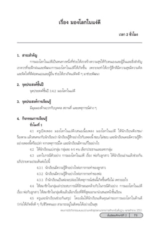 71™—Èπ¡—∏¬¡»÷°…“ªï∑’Ë 2
·ºπ°“√®—¥°‘®°√√¡·π–·π«µ“¡À≈—° Ÿµ√·°π°≈“ß°“√»÷°…“¢—Èπæ◊Èπ∞“π æÿ∑∏»—°√“™ 2551
‡√◊ËÕß ¡Õß‚≈°„π·ßà¥’
‡«≈“ 2 ™—Ë«‚¡ß
1.  “√– ”§—≠
°“√¡Õß‚≈°„π·ßà¥’‡ªìπÀπ∑“ßÀπ÷Ëß∑’Ë™à«¬„Àâ‡√“ √â“ß§«“¡ ÿ¢„Àâ°—∫µπ‡Õß·≈–ºŸâÕ◊Ëπ·≈– ‘Ëß ”§—≠
‡√“§«√∑’Ë®–Ωñ°Ωπ·≈–æ—≤π“°“√¡Õß‚≈°„π·ßà¥’„Àâ‡°‘¥¢÷Èπ ‡æ√“–®–∑”„Àâ‡√“√Ÿâ ÷°¥’¡’§«“¡ ÿ¢¡’§«“¡§‘¥
·≈–®‘µ„®∑’Ë¥’µàÕµπ‡Õß·≈–ºŸâÕ◊Ëπ ™à«¬„Àâ‡√“‡°‘¥·ßà§‘¥¥’ Ê ¡“™à«¬æ—≤π“
2. ®ÿ¥ª√– ß§å™—Èπªï
®ÿ¥ª√– ß§å™—Èπªï 3.4.2 ¡Õß‚≈°„π·ßà¥’
3. ®ÿ¥ª√– ß§å°“√‡√’¬π√Ÿâ
¡’¡ÿ¡¡Õß¥â“π∫«°°—∫∫ÿ§§≈  ∂“π∑’Ë ·≈–‡Àµÿ°“√≥åµà“ß Ê
4. °‘®°√√¡°“√‡√’¬π√Ÿâ
™—Ë«‚¡ß∑’Ë 1
4.1 §√Ÿ‡ªî¥‡æ≈ß ¡Õß‚≈°„π·ßà¥’/‡ πÕ‡π◊ÈÕ‡æ≈ß ¡Õß‚≈°„π·ßà¥’ „Àâπ—°‡√’¬πøíß/™¡/
√âÕßµ“¡ ·≈â« π∑π“°—∫π—°‡√’¬π«à“ π—°‡√’¬π√Ÿâ ÷°Õ¬à“ß‰√°—∫‡æ≈ßπ’È ™Õ∫/‰¡à™Õ∫ ·≈–π—°‡√’¬π‡§¬¡’§«“¡√Ÿâ ÷°
Õ¬à“ß‡æ≈ßπ’ÈÀ√◊Õ‡ª≈à“ ®“°‡Àµÿ°“√≥å„¥ ·≈–π—°‡√’¬π¡’∑“ß·°â‰¢Õ¬à“ß‰√
4.2 „Àâπ—°‡√’¬π·∫àß°≈ÿà¡ °≈ÿà¡≈– 4-5 §π ‡≈◊Õ°ª√–∏“π·≈–‡≈¢“°≈ÿà¡
4.3 ·®°„∫°√≥’µ—«Õ¬à“ß °“√¡Õß‚≈°„π·ßà¥’ ‡√◊ËÕß æàÕ°—∫≈Ÿ° “« „Àâπ—°‡√’¬πÕà“π·≈â«™à«¬°—π
Õ¿‘ª√“¬µ“¡ª√–‡¥ÁπµàÕ‰ªπ’È
4.3.1 π—°‡√’¬π¡’§«“¡√Ÿâ ÷°Õ¬à“ß‰√µàÕ°“√°√–∑”¢Õß≈Ÿ° “«
4.3.2 π—°‡√’¬π¡’§«“¡√Ÿâ ÷°Õ¬à“ß‰√µàÕ°“√°√–∑”¢ÕßæàÕ
4.3.3 ∂â“π—°‡√’¬π‡ªìπæàÕ®–ª≈àÕ¬„Àâ‡Àµÿ°“√≥å‡™àππ’È‡°‘¥¢÷ÈπÀ√◊Õ‰¡à ‡æ√“–Õ–‰√
4.4 „Àâ ¡“™‘°„π°≈ÿà¡‡≈à“ª√– ∫°“√≥å∑’Ë≈—°…≥–§≈â“¬°—∫„π°√≥’µ—«Õ¬à“ß °“√¡Õß‚≈°„π·ßà¥’
‡√◊ËÕß æàÕ°—∫≈Ÿ° “« „Àâ ¡“™‘°„π°≈ÿà¡øíß·≈â«‡≈◊Õ°‡√◊ËÕß∑’Ë¥’∑’Ë ÿ¥ÕÕ°¡“π”‡ πÕÀπâ“™—Èπ‡√’¬π
4.5 §√Ÿ·≈–π—°‡√’¬π™à«¬°—π √ÿª ‚¥¬‡πâπ„Àâπ—°‡√’¬π‡ÀÁπ§ÿ≥§à“¢Õß°“√¡Õß‚≈°„π¥â“π¥’
«à“°àÕ„Àâ‡°‘¥ ‘Ëß¥’ Ê °—∫™’«‘µµπ‡Õß  “¡“√∂Õ¬Ÿà„π —ß§¡‰¥âÕ¬à“ß‡ªìπ ÿ¢
 