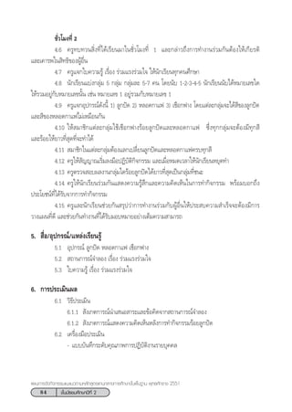 84 ™—Èπ¡—∏¬¡»÷°…“ªï∑’Ë 2
·ºπ°“√®—¥°‘®°√√¡·π–·π«µ“¡À≈—° Ÿµ√·°π°≈“ß°“√»÷°…“¢—Èπæ◊Èπ∞“π æÿ∑∏»—°√“™ 2551
™—Ë«‚¡ß∑’Ë 2
4.6 §√Ÿ∑∫∑«π ‘Ëß∑’Ë‰¥â‡√’¬π¡“„π™—Ë«‚¡ß∑’Ë 1 ·≈–°≈à“«∂÷ß°“√∑”ß“π√à«¡°—πµâÕß„Àâ‡°’¬√µ‘
·≈–‡§“√æ„π ‘∑∏‘¢ÕßºŸâÕ◊Ëπ
4.7 §√Ÿ·®°„∫§«“¡√Ÿâ ‡√◊ËÕß √à«¡·√ß√à«¡„® „Àâπ—°‡√’¬π∑ÿ°§π»÷°…“
4.8 π—°‡√’¬π·∫àß°≈ÿà¡ 5 °≈ÿà¡ °≈ÿà¡≈– 5-7 §π ‚¥¬π—∫ 1-2-3-4-5 π—°‡√’¬ππ—∫‰¥âÀ¡“¬‡≈¢„¥
„Àâ√«¡Õ¬Ÿà°—∫À¡“¬‡≈¢π—Èπ ‡™àπ À¡“¬‡≈¢ 1 Õ¬Ÿà√«¡°—∫À¡“¬‡≈¢ 1
4.9 §√Ÿ·®°Õÿª°√≥å¥—ßπ’È 1) ≈Ÿ°ªí¥ 2) À≈Õ¥°“·ø 3) ‡™◊Õ°ø“ß ‚¥¬·µà≈–°≈ÿà¡®–‰¥â ’¢Õß≈Ÿ°ªí¥
·≈– ’¢ÕßÀ≈Õ¥°“·ø‰¡à‡À¡◊Õπ°—π
4.10 „Àâ ¡“™‘°·µà≈–°≈ÿà¡„™â‡™◊Õ°ø“ß√âÕ¬≈Ÿ°ªí¥·≈–À≈Õ¥°“·ø ´÷Ëß∑ÿ°°≈ÿà¡®–µâÕß¡’∑ÿ° ’
·≈–√âÕ¬„Àâ¬“«∑’Ë ÿ¥∑’Ë®–∑”‰¥â
4.11  ¡“™‘°„π·µà≈–°≈ÿà¡µâÕß·≈°‡ª≈’Ë¬π≈Ÿ°ªí¥·≈–À≈Õ¥°“·ø§√∫∑ÿ° ’
4.12 §√Ÿ„Àâ —≠≠“≥‡√‘Ë¡≈ß¡◊ÕªØ‘∫—µ‘°‘®°√√¡ ·≈–‡¡◊ËÕÀ¡¥‡«≈“„Àâπ—°‡√’¬πÀ¬ÿ¥∑”
4.13 §√Ÿµ√«® Õ∫º≈ß“π°≈ÿà¡„¥√âÕ¬≈Ÿ°ªí¥‰¥â¬“«∑’Ë ÿ¥‡ªìπ°≈ÿà¡∑’Ë™π–
4.14 §√Ÿ„Àâπ—°‡√’¬π√à«¡°—π· ¥ß§«“¡√Ÿâ ÷°·≈–§«“¡§‘¥‡ÀÁπ„π°“√∑”°‘®°√√¡ æ√âÕ¡∫Õ°∂÷ß
ª√–‚¬™πå∑’Ë‰¥â√—∫®“°°“√∑”°‘®°√√¡
4.15 §√Ÿ·≈–π—°‡√’¬π™à«¬°—π √ÿª«à“°“√∑”ß“π√à«¡°—∫ºŸâÕ◊Ëπ„Àâª√– ∫§«“¡ ”‡√Á®®–µâÕß¡’°“√
«“ß·ºπ∑’Ë¥’ ·≈–™à«¬°—π∑”ß“π∑’Ë‰¥â√—∫¡Õ∫À¡“¬Õ¬à“ß‡µÁ¡§«“¡ “¡“√∂
5.  ◊ËÕ/Õÿª°√≥å/·À≈àß‡√’¬π√Ÿâ
5.1 Õÿª°√≥å ≈Ÿ°ªí¥ À≈Õ¥°“·ø ‡™◊Õ°ø“ß
5.2  ∂“π°“√≥å®”≈Õß ‡√◊ËÕß √à«¡·√ß√à«¡„®
5.3 „∫§«“¡√Ÿâ ‡√◊ËÕß √à«¡·√ß√à«¡„®
6. °“√ª√–‡¡‘πº≈
6.1 «‘∏’ª√–‡¡‘π
6.1.1  —ß‡°µ°“√≥åπ”‡ πÕ “√–·≈–¢âÕ§‘¥®“° ∂“π°“√≥å®”≈Õß
6.1.2  —ß‡°µ°“√≥å· ¥ß§«“¡§‘¥‡ÀÁπÀ≈—ß°“√∑”°‘®°√√¡√âÕ¬≈Ÿ°ªí¥
6.2 ‡§√◊ËÕß¡◊Õª√–‡¡‘π
- ·∫∫∫—π∑÷°√–¥—∫§ÿ≥¿“æ°“√ªØ‘∫—µ‘ß“π√“¬∫ÿ§§≈
 