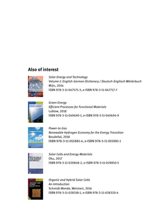 Also of interest
Solar Energy and Technology
Volume 1: English-German Dictionary / Deutsch-Englisch Wörterbuch
Mijic, 2016
ISBN 978-3-11-047575-3, e-ISBN 978-3-11-047717-7
Green Energy
Efficient Processes for Functional Materials
Lublow, 2018
ISBN 978-3-11-049690-1, e-ISBN 978-3-11-049694-9
Power-to-Gas
Renewable Hydrogen Economy for the Energy Transition
Boudellal, 2018
ISBN 978-3-11-055881-4, e-ISBN 978-3-11-055981-1
Solar Cells and Energy Materials
Oku, 2017
ISBN 978-3-11-029848-2, e-ISBN 978-3-11-029850-5
Organic and Hybrid Solar Cells
An Introduction
Schmidt-Mende, Weickert, 2016
ISBN 978-3-11-028318-1, e-ISBN 978-3-11-028320-4
 