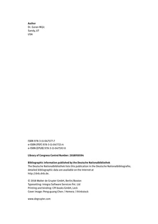 ISBN 978-3-11-047577-7
e-ISBN (PDF) 978-3-11-047721-4
e-ISBN (EPUB) 978-3-11-047592-0
Library of Congress Control Number: 2018950594
Bibliographic information published by the Deutsche Nationalbibliothek
The Deutsche Nationalbibliothek lists this publication in the Deutsche Nationalbibliografie;
detailed bibliographic data are available on the Internet at
http://dnb.dnb.de.
© 2018 Walter de Gruyter GmbH, Berlin/Boston
Typesetting: Integra Software Services Pvt. Ltd
Printing and binding: CPI books GmbH, Leck
Cover image: Peng-guang Chen / Hemera / thinkstock
www.degruyter.com
Author
Dr. Goran Mijic
Sandy, UT
USA
 