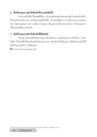 94 ™—Èπ¡—∏¬¡»÷°…“ªï∑’Ë 4
·ºπ°“√®—¥°‘®°√√¡·π–·π«µ“¡À≈—° Ÿµ√·°π°≈“ß°“√»÷°…“¢—Èπæ◊Èπ∞“π æÿ∑∏»—°√“™ 2551
6. ‡¥Á°∑’Ëª√– ∫§«“¡ ”‡√Á®§◊Õ‡¥Á°∑’Ë∑”ß“π‡ªìπ∑’¡‰¥â
°“√∑”ß“π‡ªìπ∑’¡¡—°„Àâº≈≈—æ∏å∑’Ë¥’°«à“°“√∑”ß“π‡æ’¬ß§π‡¥’¬«À≈“¬‡∑à“æ—π∑«’·≈–¡—° √â“ß ‘Ëß¥’Ê
„Àâ‡°‘¥·°à —ß§¡‰¥â¡“°¡“¬ ‡¥Á°∑’Ë®–ºà“π®ÿ¥π’È‰ª‰¥âπ—Èπ µâÕß‡√’¬π√Ÿâ„Àâ¡“°°«à“°“√¬÷¥‡Õ“µ“¡§«“¡§‘¥¢Õß
ç©—πé À√◊Õ§«“¡§‘¥¢Õß ç‡∏Õé ·µà‡ªìπ°“√√«¡ ¡Õß ‡æ◊ËÕ¡ÕßÀ“∑“ß∑’Ë·µ°µà“ß∑“ß„À¡à Ê ∑’Ë∑ÿ°§π “¡“√∂
‰¥â√—∫ª√–‚¬™πå‚¥¬‡∑à“‡∑’¬¡°—π
7. ‡¥Á°∑’Ëª√– ∫§«“¡ ”‡√Á®§◊Õ‡¥Á°∑’Ë¡’«‘ —¬∑—»πå
‡¥Á°«—¬√ÿàπ ‡ªìπ™à«ß∑’Ë¬—ß¡’»—°¬¿“æ„π°“√‡µ‘∫‚µÕ’°¡“° ·≈–æ√âÕ¡ ”À√—∫°“√√—∫ ‘Ëß„À¡à Ê ‡¢â“¡“
„π™’«‘µ ´÷Ëß„π®ÿ¥π’È∑”„Àâ‡¢“æ√âÕ¡∑’Ë®–æ—≤π“»—°¬¿“æ ·≈–«‘ —¬∑—»πå„Àâ‡©’¬∫§¡ ‡æ◊ËÕ∑’Ë‡¢“®–π”¡—π‰ª„™â
√—∫¡◊Õ°—∫Õÿª √√§µà“ß Ê „π™’«‘µµàÕ‰ª
∑’Ë¡“ : http://www.manager.co.th
 