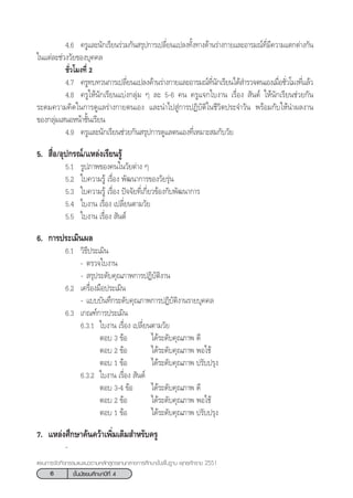 6 ™—Èπ¡—∏¬¡»÷°…“ªï∑’Ë 4
·ºπ°“√®—¥°‘®°√√¡·π–·π«µ“¡À≈—° Ÿµ√·°π°≈“ß°“√»÷°…“¢—Èπæ◊Èπ∞“π æÿ∑∏»—°√“™ 2551
4.6 §√Ÿ·≈–π—°‡√’¬π√à«¡°—π √ÿª°“√‡ª≈’Ë¬π·ª≈ß∑—Èß∑“ß¥â“π√à“ß°“¬·≈–Õ“√¡≥å∑’Ë¡’§«“¡·µ°µà“ß°—π
„π·µà≈–™à«ß«—¬¢Õß∫ÿ§§≈
™—Ë«‚¡ß∑’Ë 2
4.7 §√Ÿ∑∫∑«π°“√‡ª≈’Ë¬π·ª≈ß¥â“π√à“ß°“¬·≈–Õ“√¡≥å∑’Ëπ—°‡√’¬π‰¥â ”√«®µπ‡Õß‡¡◊ËÕ™—Ë«‚¡ß∑’Ë·≈â«
4.8 §√Ÿ„Àâπ—°‡√’¬π·∫àß°≈ÿà¡ Ê ≈– 5-6 §π §√Ÿ·®°„∫ß“π ‡√◊ËÕß  —πµå „Àâπ—°‡√’¬π™à«¬°—π
√–¥¡§«“¡§‘¥„π°“√¥Ÿ·≈√à“ß°“¬µπ‡Õß ·≈–π”‰ª Ÿà°“√ªØ‘∫—µ‘„π™’«‘µª√–®”«—π æ√âÕ¡°—∫„Àâπ”º≈ß“π
¢Õß°≈ÿà¡‡ πÕÀπâ“™—Èπ‡√’¬π
4.9 §√Ÿ·≈–π—°‡√’¬π™à«¬°—π √ÿª°“√¥Ÿ·≈µπ‡Õß∑’Ë‡À¡“– ¡°—∫«—¬
5.  ◊ËÕ/Õÿª°√≥å/·À≈àß‡√’¬π√Ÿâ
5.1 √Ÿª¿“æ¢Õß§π„π«—¬µà“ß Ê
5.2 „∫§«“¡√Ÿâ ‡√◊ËÕß æ—≤π“°“√¢Õß«—¬√ÿàπ
5.3 „∫§«“¡√Ÿâ ‡√◊ËÕß ªí®®—¬∑’Ë‡°’Ë¬«¢âÕß°—∫æ—≤π“°“√
5.4 „∫ß“π ‡√◊ËÕß ‡ª≈’Ë¬πµ“¡«—¬
5.5 „∫ß“π ‡√◊ËÕß  —πµå
6. °“√ª√–‡¡‘πº≈
6.1 «‘∏’ª√–‡¡‘π
- µ√«®„∫ß“π
-  √ÿª√–¥—∫§ÿ≥¿“æ°“√ªØ‘∫—µ‘ß“π
6.2 ‡§√◊ËÕß¡◊Õª√–‡¡‘π
- ·∫∫∫—π∑÷°√–¥—∫§ÿ≥¿“æ°“√ªØ‘∫—µ‘ß“π√“¬∫ÿ§§≈
6.3 ‡°≥±å°“√ª√–‡¡‘π
6.3.1 „∫ß“π ‡√◊ËÕß ‡ª≈’Ë¬πµ“¡«—¬
µÕ∫ 3 ¢âÕ ‰¥â√–¥—∫§ÿ≥¿“æ ¥’
µÕ∫ 2 ¢âÕ ‰¥â√–¥—∫§ÿ≥¿“æ æÕ„™â
µÕ∫ 1 ¢âÕ ‰¥â√–¥—∫§ÿ≥¿“æ ª√—∫ª√ÿß
6.3.2 „∫ß“π ‡√◊ËÕß  —πµå
µÕ∫ 3-4 ¢âÕ ‰¥â√–¥—∫§ÿ≥¿“æ ¥’
µÕ∫ 2 ¢âÕ ‰¥â√–¥—∫§ÿ≥¿“æ æÕ„™â
µÕ∫ 1 ¢âÕ ‰¥â√–¥—∫§ÿ≥¿“æ ª√—∫ª√ÿß
7. ·À≈àß»÷°…“§âπ§«â“‡æ‘Ë¡‡µ‘¡ ”À√—∫§√Ÿ
-
 