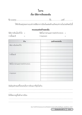 151™—Èπ¡—∏¬¡»÷°…“ªï∑’Ë 4
·ºπ°“√®—¥°‘®°√√¡·π–·π«µ“¡À≈—° Ÿµ√·°π°≈“ß°“√»÷°…“¢—Èπæ◊Èπ∞“π æÿ∑∏»—°√“™ 2551
™◊ËÕ-π“¡ °ÿ≈....................................................................................™—Èπ.........................‡≈¢∑’Ë.....................
„Àâπ—°‡√’¬π √ÿªº≈®“°·∫∫ ”√«®π‘ —¬∑“ß°“√‡√’¬π„π·µà≈–¥â“π·≈â«µÕ∫§”∂“¡„πª√–‡¥ÁπµàÕ‰ªπ’È
§–·ππ·µà≈–¥â“π¢Õß©—π
π‘ —¬°“√‡√’¬π‚¥¬∑—Ë«‰ª = π‘ —¬„π°“√Õà“π·≈–°“√®¥®”§”∫√√¬“¬ =
°“√µ—Èß ¡“∏‘ = °“√·∫àß‡«≈“ =
„∫ß“π
‡√◊ËÕß π‘ —¬°“√‡√’¬π¢Õß©—π
§ÿ≥≈—°…≥–¢Õß©—π¥â“π
π‘ —¬°“√‡√’¬π‚¥¬∑—Ë«‰ª
°“√µ—Èß ¡“∏‘
π‘ —¬„π°“√Õà“π·≈–°“√®¥®”§”∫√√¬“¬
°“√·∫àß‡«≈“
©—π¡’§ÿ≥≈—°…≥–∑’Ë‚¥¥‡¥àπ‡√◊ËÕß°“√‡√’¬π¡“°∑’Ë ÿ¥„π¥â“π
...................................................................................................................................................................
...................................................................................................................................................................
 ‘Ëß∑’Ë©—π¿“§¿Ÿ¡‘„π¥â“π°“√‡√’¬π
...................................................................................................................................................................
...................................................................................................................................................................
 