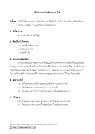 166 ™—Èπ¡—∏¬¡»÷°…“ªï∑’Ë 4
·ºπ°“√®—¥°‘®°√√¡·π–·π«µ“¡À≈—° Ÿµ√·°π°≈“ß°“√»÷°…“¢—Èπæ◊Èπ∞“π æÿ∑∏»—°√“™ 2551
§”™’È·®ß „Àâπ—°‡√’¬π»÷°…“µ—«Õ¬à“ß°“√‡¢’¬π‚§√ßß“πÕ“™’æµàÕ‰ªπ’È ·≈–»÷°…“‡π◊ÈÕÀ“‡√◊ËÕß °“√‡¢’¬π‚§√ßß“π
®“°·À≈àß§«“¡√ŸâÕ◊Ëπ Ê ·≈â« √ÿª‡ªìπ§«“¡√Ÿâ¢Õßπ—°‡√’¬π
1. ™◊ËÕ‚§√ßß“π
‚§√ßß“π®”Àπà“¬Õ“À“√ ”‡√Á®√Ÿª
2. ™◊ËÕºŸâ¥”‡π‘π‚§√ßß“π
1. π“ß “«‡¥◊Õπ‡æÁ≠ ß“¡µ“
2. π“ß “«√—°„® ∑”¥’
3. π“¬ ÿ¥„®  ’„ 
3. À≈—°°“√·≈–‡Àµÿº≈
Õ“À“√‡ªìπ ‘Ëß®”‡ªìπ ”À√—∫∑ÿ°§π ‡√“µâÕß√—∫ª√–∑“πÕ“À“√∑ÿ°«—π π—°‡√’¬π à«π„À≠à‰¡à “¡“√∂
π”Õ“À“√¡“√—∫ª√–∑“π®“°∫â“π‰¥â ·≈–„π‚√ß‡√’¬π¡’√â“π®”Àπà“¬Õ“À“√ ”‡√Á®√ŸªπâÕ¬  ¡“™‘°„π°≈ÿà¡
∑’ËªØ‘∫—µ‘ß“πÕ“™’æ¡’§«“¡ “¡“√∂„π°“√ª√–°Õ∫Õ“À“√ ·≈–§√Õ∫§√—«¢Õß ¡“™‘°‡ªìπ√â“π¢“¬Õ“À“√
∑’Ë “¡“√∂„Àâ§«“¡√Ÿâ¥â“π°“√∑”Õ“À“√‰¥â ®“°À≈—°°“√·≈–‡Àµÿº≈¥—ß°≈à“« °≈ÿà¡®÷ß‰¥â®—¥∑”‚§√ßß“ππ’È¢÷Èπ
4. «—µ∂ÿª√– ß§å
4.1 ‡æ◊ËÕ„Àâ¡’ª√– ∫°“√≥å„π°“√ª√–°Õ∫Õ“™’æ®”Àπà“¬Õ“À“√ ”‡√Á®√Ÿª
4.2 ‡æ◊ËÕ»÷°…“™àÕß∑“ß·≈–À“§«“¡√Ÿâ„π°“√ª√–°Õ∫Õ“™’æ
4.3 ‡æ◊ËÕπ”‡Õ“§«“¡√Ÿâ∑’Ë‰¥â®“°°“√ªØ‘∫—µ‘ß“π‰ª„™âª√–‚¬™πå„π™’«‘µª√–®”«—π
5. ‡ªÑ“À¡“¬
5.1 ¥â“πª√‘¡“≥ ª√ÿßÕ“À“√·≈–®”Àπà“¬Õ“À“√ ”‡√Á®√Ÿª„π‡«≈“æ—°°≈“ß«—π
5.2 ¥â“π§ÿ≥¿“æ π—°‡√’¬π∑ÿ°§π„π°≈ÿà¡¡’·π«∑“ß„π°“√ª√–°Õ∫Õ“™’æ
µ—«Õ¬à“ß°“√‡¢’¬π‚§√ßß“πÕ“™’æ
 