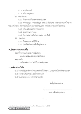 168 ™—Èπ¡—∏¬¡»÷°…“ªï∑’Ë 4
·ºπ°“√®—¥°‘®°√√¡·π–·π«µ“¡À≈—° Ÿµ√·°π°≈“ß°“√»÷°…“¢—Èπæ◊Èπ∞“π æÿ∑∏»—°√“™ 2551
9.1.7 µ°·µàß ∂“π∑’Ë
9.1.8 ‡µ√’¬¡«— ¥ÿÕÿª°√≥å
9.2 ¢—Èπ¥”‡π‘πß“π
9.2.1 »÷°…“§«“¡√Ÿâ‡°’Ë¬«°—∫°“√ª√–°Õ∫Õ“™’æ
9.2.2  ”√«®¢âÕ¡Ÿ≈ «‘‡§√“–Àå¢âÕ¡Ÿ≈ µ—¥ ‘π„®‡≈◊Õ°Õ“™’æ »÷°…“«‘∏’°“√‡¢’¬π‚§√ßß“π
¢ÕÕπÿ¡—µ‘‚§√ßß“π »÷°…“§«“¡√Ÿâ‡æ‘Ë¡‡µ‘¡„π°“√ª√–°Õ∫Õ“™’æ °”Àπ¥√“¬°“√Õ“À“√∑’Ë®–®”Àπà“¬
9.2.3 ‡µ√’¬¡Õÿª°√≥å„π°“√®”Àπà“¬Õ“À“√
9.2.4 ª√ÿßÕ“À“√·≈–®”Àπà“¬
9.2.5 ∑”§«“¡ –Õ“¥ ‡°Á∫≈â“ß¿“™π–µà“ß Ê ∑”∫—≠™’
9.3 ¢—Èπ √ÿªº≈
9.3.1 ‡¢’¬π√“¬ß“π°“√ªØ‘∫—µ‘ß“π
9.3.2 ª√–‡¡‘πº≈‚§√ßß“π‡¡◊ËÕ ‘Èπ ÿ¥‚§√ßß“π
10. ªí≠À“·≈–·π«∑“ß·°â‰¢
ªí≠À“∑’Ë§“¥«à“®–‡°‘¥√–À«à“ß°“√ªØ‘∫—µ‘ß“π
- ª√– ∫°“√≥å„π°“√ª√ÿßÕ“À“√‰¡à‡æ’¬ßæÕ
·π«∑“ß·°â‰¢
- ¢Õ§”·π–π”®“°Õ“®“√¬å∑’Ëª√÷°…“·≈–ºŸâª°§√Õß
11. º≈∑’Ë§“¥«à“®–‰¥â√—∫
11.1 ¥â“π§«“¡√Ÿâª√– ∫°“√≥å π—°‡√’¬π∑ÿ°§π„π‚§√ßß“π¡’ª√– ∫°“√≥å„π°“√ª√–°Õ∫Õ“™’æ
11.2 ¥â“π∑√—æ¬å ‘π π—°‡√’¬π¡’√“¬‰¥â√–À«à“ß‡√’¬π
11.3 π—°‡√’¬π¡’‡®µ§µ‘∑’Ë¥’µàÕ°“√ª√–°Õ∫Õ“™’æ
≈ß™◊ËÕºŸâ‡ πÕ‚§√ßß“π
1. ..................................................................
(π“ß “«‡¥◊Õπ‡æÁ≠ ß“¡µ“)
2. ..................................................................
 