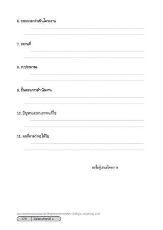 170 ™—Èπ¡—∏¬¡»÷°…“ªï∑’Ë 4
·ºπ°“√®—¥°‘®°√√¡·π–·π«µ“¡À≈—° Ÿµ√·°π°≈“ß°“√»÷°…“¢—Èπæ◊Èπ∞“π æÿ∑∏»—°√“™ 2551
6. √–¬–‡«≈“¥”‡π‘π‚§√ßß“π
................................................................................................................................................
........................................................................................................................................................
7.  ∂“π∑’Ë
................................................................................................................................................
........................................................................................................................................................
8. ß∫ª√–¡“≥
................................................................................................................................................
........................................................................................................................................................
9. ¢—ÈπµÕπ°“√¥”‡π‘πß“π
................................................................................................................................................
........................................................................................................................................................
10. ªí≠À“·≈–·π«∑“ß·°â‰¢
................................................................................................................................................
........................................................................................................................................................
11. º≈∑’Ë§“¥«à“®–‰¥â√—∫
................................................................................................................................................
........................................................................................................................................................
≈ß™◊ËÕºŸâ‡ πÕ‚§√ß°“√
 