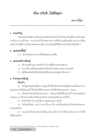 172 ™—Èπ¡—∏¬¡»÷°…“ªï∑’Ë 4
·ºπ°“√®—¥°‘®°√√¡·π–·π«µ“¡À≈—° Ÿµ√·°π°≈“ß°“√»÷°…“¢—Èπæ◊Èπ∞“π æÿ∑∏»—°√“™ 2551
‡√◊ËÕß ª√—∫¥’...‰¡à¡’ªí≠À“
‡«≈“ 2 ™—Ë«‚¡ß
1.  “√– ”§—≠
∏√√¡™“µ‘¢Õß«—¬√ÿàπ¡’°“√‡ª≈’Ë¬π·ª≈ß·≈–æ—≤π“‰ªµ“¡«—¬·¡â«à“«—¬√ÿàπ®–‡√’¬π√Ÿâ∂÷ß°“√‡ª≈’Ë¬π·ª≈ß
∑“ß¥â“π√à“ß°“¬·≈â«°Áµ“¡ §«“¡°—ß«≈‡°’Ë¬«°—∫ ÿ¢¿“æ∑“ß°“¬∑’Ë¡’§«“¡‡À¡◊ÕπÀ√◊Õ§«“¡µà“ß®“°‡æ◊ËÕπ
‡√“®÷ß§«√‡√’¬π√Ÿâ®—°°“√ª√—∫ ¿“æ¢Õßµπ‡Õß √Ÿâ®—°«“ß·ºπÀ√◊ÕªØ‘∫—µ‘„Àâ‡À¡“– ¡°—∫ ‘Ëß·«¥≈âÕ¡π—Èπ Ê
2. ®ÿ¥ª√– ß§å™—Èπªï
3.3.1 √Ÿâ®—°ª√—∫µ—«¥â“π°“¬¿“æ∑’Ë‰¡à‡ªìπÕ—πµ√“¬·°à™’«‘µ
3. ®ÿ¥ª√– ß§å°“√‡√’¬π√Ÿâ
3.1 Õ∏‘∫“¬æƒµ‘°√√¡°“√ª√—∫µ—«¥â“π√à“ß°“¬∑’Ë¡’º≈°√–∑∫µàÕ ÿ¢¿“æ
3.2 «‘‡§√“–Àå§«“¡‡ ’Ë¬ß·≈–æƒµ‘°√√¡‡ ’Ë¬ß‡°’Ë¬«°—∫ ÿ¢¿“æ·≈–§«“¡ª≈Õ¥¿—¬
3.3 ªØ‘∫—µ‘µπ‡æ◊ËÕÀ≈’°‡≈’Ë¬ßªí®®—¬‡ ’Ë¬ß∑’Ë¡’º≈°√–∑∫µàÕ ÿ¢¿“æ¥â“πµà“ß Ê
4. °‘®°√√¡°“√‡√’¬π√Ÿâ
™—Ë«‚¡ß∑’Ë 1
4.1 π”‡¢â“ Ÿà∫∑‡√’¬π‚¥¬„™â§”∂“¡çªí≠À“∑’Ë∑”„Àâπ—°‡√’¬π°—ß«≈„®À√◊Õ‰¡à¡’§«“¡¡—Ëπ„®µàÕ√à“ß°“¬
¢Õßµπ‡Õß¡“°∑’Ë ÿ¥„π¢≥–π’Èé „Àâπ—°‡√’¬π‰¥â ”√«®µπ‡Õß ‚¥¬„Àâπ—°‡√’¬πµÕ∫§π≈– 1 §”µÕ∫
4.2 ‡¢’¬π§”µÕ∫¢Õßπ—°‡√’¬π∫π°√–¥“π ·≈â«§√Ÿ°√–µÿâπ„Àâπ—°‡√’¬π‡¢â“„®«à“∑ÿ°§π¡’ªí≠À“
∑“ß ÿ¢¿“æ ∫“ß‡√◊ËÕßÕ“®®–‡À¡◊Õπ°—πÀ√◊Õ·µ°µà“ß°—π ·µà∑ÿ°ªí≠À“¡’·π«∑“ß·°â‰¢‰¥â
4.3 π—°‡√’¬π»÷°…“„∫§«“¡√Ÿâ ‡√◊ËÕß °“√¥Ÿ·≈µπ‡ÕßÕ¬à“ß∂Ÿ°«‘∏’
4.4 π—°‡√’¬π‡¢â“°≈ÿà¡ Ê ≈– 6-7 §π ∑”„∫ß“π ‡√◊ËÕß ·∫∫π’Èª≈Õ¥¿—¬·πà ·≈â« àßµ—«·∑πÕÕ°¡“
π”‡ πÕÀπâ“ÀâÕß
4.5 §√Ÿ·≈–π—°‡√’¬π√à«¡°—π √ÿª«‘∏’¥Ÿ·≈µπ‡Õß¥â“π√à“ß°“¬„Àâª≈Õ¥¿—¬·≈–°“√π”‰ª„™â
„π™’«‘µª√–®”«—π
 