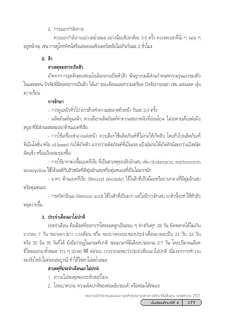 177™—Èπ¡—∏¬¡»÷°…“ªï∑’Ë 4
·ºπ°“√®—¥°‘®°√√¡·π–·π«µ“¡À≈—° Ÿµ√·°π°≈“ß°“√»÷°…“¢—Èπæ◊Èπ∞“π æÿ∑∏»—°√“™ 2551
2. °“√ÕÕ°°”≈—ß°“¬
§«√ÕÕ°°”≈—ß°“¬Õ¬à“ß ¡Ë”‡ ¡Õ Õ¬à“ßπâÕ¬ —ª¥“Àå≈– 3-5 §√—Èß §«√≈¥‡«≈“∑’Ëπ—Ëß Ê πÕπ Ê
Õ¬ŸàÀπâ“®Õ ‡™àπ °“√¥Ÿ‚∑√∑—»πåÀ√◊Õ‡≈àπ§Õ¡æ‘«‡µÕ√å‡À≈◊Õ‰¡à‡°‘π«—π≈– 2 ™—Ë«‚¡ß
2.  ‘«
 “‡Àµÿ¢Õß°“√‡°‘¥ ‘«
‡°‘¥®“°°“√Õÿ¥µ—π¢ÕßµàÕ¡‰¢¡—π°≈“¬‡ªìπÀ—« ‘« æ—π∏ÿ°√√¡¡’ à«π°”Àπ¥§«“¡√ÿπ·√ß¢Õß ‘«
„π·µà≈–§π ªí®®—¬∑’Ë¡’º≈µàÕ°“√‡ªìπ ‘« ‰¥â·°à √Õ∫‡¥◊Õπ·≈–§«“¡‡§√’¬¥ ªí®®—¬¿“¬πÕ° ‡™àπ · ß·¥¥ ΩÿÉπ
§«“¡√âÕπ
°“√√—°…“
- °“√¥Ÿ·≈º‘«∑—Ë«‰ª §«√≈â“ß∑”§«“¡ –Õ“¥º‘«Àπâ“ «—π≈– 2-3 §√—Èß
- º≈‘µ¿—≥±å¥Ÿ·≈º‘« §«√‡≈◊Õ°º≈‘µ¿—≥±å∑”§«“¡ –Õ“¥º‘«∑’ËÕàÕπ‚¬π ‰¡à√–§“¬‡§◊ÕßµàÕº‘«
 ∫Ÿà¬“∑’Ë¡’ à«πº ¡¢Õß¬“µâ“π·∫§∑’‡√’¬
- °“√„™â‡§√◊ËÕß ”Õ“ß·µàßÀπâ“ §«√‡≈◊Õ°„™âº≈‘µ¿—≥±å∑’Ë‰¡à°àÕ„Àâ‡°‘¥ ‘« ‚¥¬∑—Ë«‰ªº≈‘µ¿—≥±å
∑’Ë‡ªìπ‚≈™—Ëπ À√◊Õ oil based °àÕ„Àâ‡°‘¥ ‘« ¡“°°«à“º≈‘µ¿—≥±å∑’Ë‡ªìπ‡®≈ ·ªÑßΩÿÉπ°àÕ„Àâ‡°‘¥ ‘«πâÕ¬°«à“·ªÑß™π‘¥
Õ—¥·¢Áß À√◊Õ·ªÑßº ¡√Õßæ◊Èπ
- °“√„™â¬“∑“¶à“‡™◊ÈÕ·∫§∑’‡√’¬ ∑’Ë‡ªìπ “‡Àµÿ¢Õß ‘«Õ—°‡ ∫ ‡™àπ clindamycin, erythromycin
tetracycline „™â‰¥âº≈¥’°—∫ ‘«™π‘¥∑’Ë¡’µÿà¡Õ—°‡ ∫À√◊Õµÿà¡ÀπÕß∑’Ë‡ªìπ‰¡à¡“°π—°
- ¬“∑“ µâ“π·∫§∑’‡√’¬ (Benzoyl peroxide) „™â„π ‘«∑’Ë‡ªìππâÕ¬À√◊Õª“π°≈“ß∑’Ë¡’µÿà¡Õ—°‡ ∫
À√◊Õµÿà¡ÀπÕß
- °√¥«‘µ“¡‘π‡Õ (Retinoic acid) „™â„π ‘«∑’Ë‡ªìπ¡“° ·µà‰¡à¡’°“√Õ—°‡ ∫ ¬“µ—«π’È®–∑”„ÀâÀ—« ‘«
À≈ÿ¥ßà“¬¢÷Èπ
3. ª√–®”‡¥◊Õπ¡“‰¡àª°µ‘
ª√–®”‡¥◊Õπ §◊Õ‡≈◊Õ¥∑’ËÕÕ°®“°‚æ√ß¡¥≈Ÿ°‡ªìπ√Õ∫ Ê Àà“ß°—π∑ÿ° 28 «—π º‘¥æ≈“¥‰¥â‰¡à‡°‘π
∫«°≈∫ 7 «—π À¡“¬§«“¡«à“ ∫“ß‡¥◊Õπ À√◊Õ ¢Õß∫“ß§π√Õ∫¢Õßª√–®”‡¥◊ÕπÕ“®®–‡ªìπ 21 «—π 22 «—π
À√◊Õ 30 «—π 35 «—π°Á‰¥â ¬—ß∂◊Õ«à“Õ¬Ÿà„π‡°≥±åª°µ‘ √–¬–‡«≈“∑’Ë¡’‡≈◊Õ¥ª√–¡“≥ 2-7 «—π ‚¥¬ª√‘¡“≥‡≈◊Õ¥
∑’Ë‰À≈ÕÕ°¡“∑—ÈßÀ¡¥ √“« Ê 20-60 ´’´’ µàÕ√Õ∫ ∫“ß√“¬®–æ∫«à“ª√–®”‡¥◊Õπ¡“‰¡àª°µ‘ ‡π◊ËÕß®“°°“√∑”ß“π
¢Õß√—ß‰¢¬—ß‰¡à§àÕ¬ ¡∫Ÿ√≥å ∑”„Àâ‰¢àµ°‰¡à ¡Ë”‡ ¡Õ
 “‡Àµÿ∑’Ëª√–®”‡¥◊Õπ¡“‰¡àª°µ‘
1. §«“¡‰¡à ¡¥ÿ≈¢Õß√–¥—∫ŒÕ√å‚¡π
2. ‚√§‡∫“À«“π, §«“¡º‘¥ª°µ‘¢ÕßµàÕ¡∏—¬√Õ¬¥å; À√◊ÕµàÕ¡„µâ ¡Õß
 