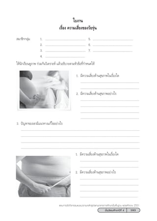 183™—Èπ¡—∏¬¡»÷°…“ªï∑’Ë 4
·ºπ°“√®—¥°‘®°√√¡·π–·π«µ“¡À≈—° Ÿµ√·°π°≈“ß°“√»÷°…“¢—Èπæ◊Èπ∞“π æÿ∑∏»—°√“™ 2551
 ¡“™‘°°≈ÿà¡ 1. ..................................................... 5. .....................................................
2. ..................................................... 6. ....................................................
3. ..................................................... 7. ....................................................
4. ....................................................
„Àâπ—°‡√’¬π¥Ÿ¿“æ √à«¡°—π«‘‡§√“–Àå ·≈â«Õ∏‘∫“¬µ“¡À—«¢âÕ∑’Ë°”Àπ¥„Àâ
„∫ß“π
‡√◊ËÕß §«“¡‡ ’Ë¬ß¢Õß«—¬√ÿàπ
1. ¡’§«“¡‡ ’Ë¬ß¥â“π ÿ¢¿“æ„π‡√◊ËÕß„¥
.............................................................................
.............................................................................
2. ¡’§«“¡‡ ’Ë¬ß¥â“π ÿ¢¿“æÕ¬à“ß‰√
.............................................................................
.............................................................................
.............................................................................
.............................................................................
3. ªí≠À“¢Õß‡¢“¡’·π«∑“ß·°â‰¢Õ¬à“ß‰√
............................................................................................................................................................
............................................................................................................................................................
............................................................................................................................................................
............................................................................................................................................................
1. ¡’§«“¡‡ ’Ë¬ß¥â“π ÿ¢¿“æ„π‡√◊ËÕß„¥
.............................................................................
.............................................................................
2. ¡’§«“¡‡ ’Ë¬ß¥â“π ÿ¢¿“æÕ¬à“ß‰√
.............................................................................
.............................................................................
.............................................................................
............................................................................
 