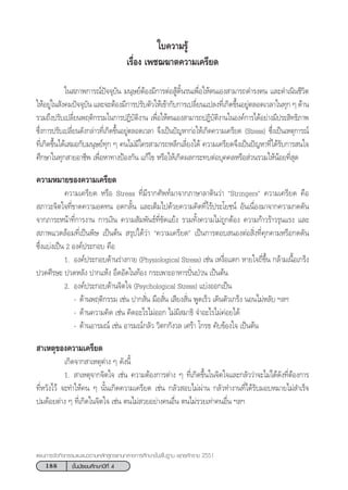 188 ™—Èπ¡—∏¬¡»÷°…“ªï∑’Ë 4
·ºπ°“√®—¥°‘®°√√¡·π–·π«µ“¡À≈—° Ÿµ√·°π°≈“ß°“√»÷°…“¢—Èπæ◊Èπ∞“π æÿ∑∏»—°√“™ 2551
„∫§«“¡√Ÿâ
‡√◊ËÕß ‡æ™¨¶“µ§«“¡‡§√’¬¥
„π ¿“æ°“√≥åªí®®ÿ∫—π ¡πÿ…¬åµâÕß¡’°“√µàÕ Ÿâ¥‘Èπ√π‡æ◊ËÕ„Àâµπ‡Õß “¡“√∂¥”√ßµπ ·≈–¥”‡π‘π™’«‘µ
„ÀâÕ¬Ÿà„π —ß§¡ªí®®ÿ∫—π ·≈–®–µâÕß¡’°“√ª√—∫µ—«„Àâ‡¢â“°—∫°“√‡ª≈’Ë¬π·ª≈ß∑’Ë‡°‘¥¢÷ÈπÕ¬Ÿàµ≈Õ¥‡«≈“„π∑ÿ° Ê ¥â“π
√«¡∂÷ßª√—∫‡ª≈’Ë¬πæƒµ‘°√√¡„π°“√ªØ‘∫—µ‘ß“π ‡æ◊ËÕ„Àâµπ‡Õß “¡“√∂ªØ‘∫—µ‘ß“π„πÕß§å°“√‰¥âÕ¬à“ß¡’ª√– ‘∑∏‘¿“æ
´÷Ëß°“√ª√—∫‡ª≈’Ë¬π¥—ß°≈à“«∑’Ë‡°‘¥¢÷ÈπÕ¬Ÿàµ≈Õ¥‡«≈“ ®÷ß‡ªìπªí≠À“°àÕ„Àâ‡°‘¥§«“¡‡§√’¬¥ (Stress) ´÷Ëß‡ªìπ‡Àµÿ°“√≥å
∑’Ë‡°‘¥¢÷Èπ‰¥â‡ ¡Õ°—∫¡πÿ…¬å∑ÿ° Ê §π‰¡à¡’„§√ “¡“√∂À≈’°‡≈’Ë¬ß‰¥â §«“¡‡§√’¬¥®÷ß‡ªìπªí≠À“∑’Ë‰¥â√—∫°“√ π„®
»÷°…“„π∑ÿ° “¬Õ“™’æ ‡æ◊ËÕÀ“∑“ßªÑÕß°—π ·°â‰¢ À√◊Õ„Àâ‡°‘¥º≈°√–∑∫µàÕ∫ÿ§§≈À√◊Õ à«π√«¡„ÀâπâÕ¬∑’Ë ÿ¥
§«“¡À¡“¬¢Õß§«“¡‡§√’¬¥
§«“¡‡§√’¬¥ À√◊Õ Stress ∑’Ë¡’√“°»—æ∑å¡“®“°¿“…“≈“µ‘π«à“ çStringersé §«“¡‡§√’¬¥ §◊Õ
 ¿“«–®‘µ„®∑’Ë¢“¥§«“¡Õ¥∑π Õ¥°≈—Èπ ·≈–‡µÁ¡‰ª¥â«¬§«“¡§‘¥∑’Ë‰√âª√–‚¬™πå Õ—π‡π◊ËÕß¡“®“°§«“¡°¥¥—π
®“°¿“√–Àπâ“∑’Ë°“√ß“π °“√‡ß‘π §«“¡ —¡æ—π∏å∑’Ë¢—¥·¬âß √«¡∑—Èß§«“¡‰¡à∂Ÿ°µâÕß §«“¡°â“«√â“«√ÿπ·√ß ·≈–
 ¿“æ·«¥≈âÕ¡∑’Ë‡ªìπæ‘… ‡ªìπµâπ  √ÿª‰¥â«à“ ç§«“¡‡§√’¬¥é ‡ªìπ°“√µÕ∫ πÕßµàÕ ‘Ëß∑’Ë§ÿ°§“¡À√◊Õ°¥¥—π
´÷Ëß·∫àß‡ªìπ 2 Õß§åª√–°Õ∫ §◊Õ
1. Õß§åª√–°Õ∫¥â“π√à“ß°“¬ (Physiological Stress) ‡™àπ ‡Àß◊ËÕ·µ° À“¬„®∂’Ë¢÷Èπ °≈â“¡‡π◊ÈÕ‡°√Áß
ª«¥»’√…– ª«¥À≈—ß ª“°·Àâß Õ÷¥Õ—¥„π∑âÕß °√–‡æ“–Õ“À“√ªíòπªÉ«π ‡ªìπµâπ
2. Õß§åª√–°Õ∫¥â“π®‘µ„® (Psychological Stress) ·∫àßÕÕ°‡ªìπ
- ¥â“πæƒµ‘°√√¡ ‡™àπ ª“° —Ëπ ¡◊Õ —Ëπ ‡ ’¬ß —Ëπ æŸ¥‡√Á« ‡¥‘πµ—«‡°√Áß πÕπ‰¡àÀ≈—∫ œ≈œ
- ¥â“π§«“¡§‘¥ ‡™àπ §‘¥Õ–‰√‰¡àÕÕ° ‰¡à¡’ ¡“∏‘ ®”Õ–‰√‰¡à§àÕ¬‰¥â
- ¥â“πÕ“√¡≥å ‡™àπ Õ“√¡≥å°≈—« «‘µ°°—ß«≈ ‡»√â“ ‚°√∏ §—∫¢âÕß„® ‡ªìπµâπ
 “‡Àµÿ¢Õß§«“¡‡§√’¬¥
‡°‘¥®“° “‡Àµÿµà“ß Ê ¥—ßπ’È
1.  “‡Àµÿ®“°®‘µ„® ‡™àπ §«“¡µâÕß°“√µà“ß Ê ∑’Ë‡°‘¥¢÷Èπ„π®‘µ„®·≈–°≈—««à“®–‰¡à‰¥â¥—ß∑’ËµâÕß°“√
∑’ËÀ«—ß‰«â ®–∑”„Àâ§π Ê π—Èπ‡°‘¥§«“¡‡§√’¬¥ ‡™àπ °≈—« Õ∫‰¡àºà“π °≈—«∑”ß“π∑’Ë‰¥â√—∫¡Õ∫À¡“¬‰¡à ”‡√Á®
ª¡¥âÕ¬µà“ß Ê ∑’Ë‡°‘¥„π®‘µ„® ‡™àπ µπ‰¡à «¬Õ¬à“ß§πÕ◊Ëπ µπ‰¡à√«¬‡∑à“§πÕ◊Ëπ œ≈œ
 