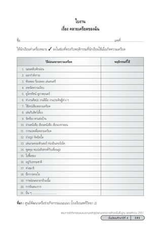 191™—Èπ¡—∏¬¡»÷°…“ªï∑’Ë 4
·ºπ°“√®—¥°‘®°√√¡·π–·π«µ“¡À≈—° Ÿµ√·°π°≈“ß°“√»÷°…“¢—Èπæ◊Èπ∞“π æÿ∑∏»—°√“™ 2551
™◊ËÕ........................................................................................................................‡≈¢∑’Ë.............................
„Àâπ—°‡√’¬π∑”‡§√◊ËÕßÀ¡“¬ ✓ ≈ß„π™àÕß∑’Ëµ√ß°—∫æƒµ‘°√√¡∑’Ëπ—°‡√’¬π„™â‡¡◊ËÕ‡°‘¥§«“¡‡§√’¬¥
„∫ß“π
‡√◊ËÕß §≈“¬‡§√’¬¥¢Õß©—π
«‘∏’ºàÕπ§≈“¬§«“¡‡§√’¬¥ æƒµ‘°√√¡∑’Ë„™â
1. πÕπÀ≈—∫æ—°ºàÕπ
2. ÕÕ°°”≈—ß°“¬
3. øíß‡æ≈ß √âÕß‡æ≈ß ‡≈àπ¥πµ√’
4. ‡∑§π‘§§«“¡‡ß’¬∫
5. ¥Ÿ‚∑√∑—»πå ¥Ÿ¿“æ¬πµ√å
6. ∑”ß“π»‘≈ª– ß“πΩï¡◊Õ ß“πª√–¥‘…∞åµà“ß Ê
7. „™â‡∑ª‡ ’¬ß§≈“¬‡§√’¬¥
8. ‡≈àπ°—∫ —µ«å‡≈’È¬ß
9. ®—¥ÀâÕß µ°·µàß∫â“π
10. Õà“πÀπ—ß ◊Õ ‡¢’¬πÀπ—ß ◊Õ ‡¢’¬π∫∑°≈Õπ
11. °“√π«¥‡æ◊ËÕ§≈“¬‡§√’¬¥
12. ∂à“¬√Ÿª ®—¥Õ—≈∫—È¡
13. ‡≈àπ‡°¡§Õ¡æ‘«‡µÕ√å ∑àÕßÕ‘π‡∑Õ√å‡πÁµ
14. æŸ¥§ÿ¬ æ∫ª– —ß √√§å°—∫‡æ◊ËÕπΩŸß
15. ‰ª´◊ÈÕ¢Õß
16. Õ¬Ÿà°—∫∏√√¡™“µ‘
17. ∑” ¡“∏‘
18. Ωñ°°“√À“¬„®
19. °“√ºàÕπ§≈“¬°≈â“¡‡π◊ÈÕ
20. °“√®‘πµπ“°“√
21. Õ◊Ëπ Ê ...................................
∑’Ë¡“ : »Ÿπ¬åæ—≤π“‡§√◊Õ¢à“¬°‘®°√√¡·π–·π« (‚√ß‡√’¬π µ√’«‘∑¬“ 2)
 