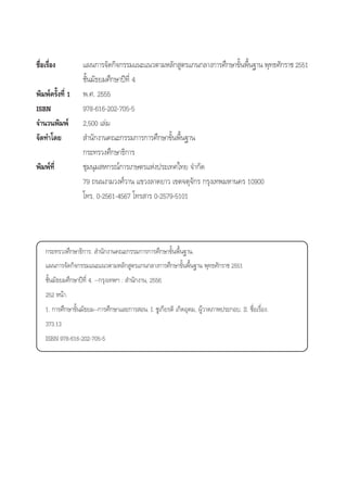 ™◊ËÕ‡√◊ËÕß ·ºπ°“√®—¥°‘®°√√¡·π–·π«µ“¡À≈—° Ÿµ√·°π°≈“ß°“√»÷°…“¢—Èπæ◊Èπ∞“π æÿ∑∏»—°√“™ 2551
™—Èπ¡—∏¬¡»÷°…“ªï∑’Ë 4
æ‘¡æå§√—Èß∑’Ë 1 æ.». 2555
ISBN 978-616-202-705-5
®”π«πæ‘¡æå 2,500 ‡≈à¡
®—¥∑”‚¥¬  ”π—°ß“π§≥–°√√¡°“√°“√»÷°…“¢—Èπæ◊Èπ∞“π
°√–∑√«ß»÷°…“∏‘°“√
æ‘¡æå∑’Ë ™ÿ¡πÿ¡ À°√≥å°“√‡°…µ√·Ààßª√–‡∑»‰∑¬ ®”°—¥
79 ∂ππß“¡«ß»å«“π ·¢«ß≈“¥¬“« ‡¢µ®µÿ®—°√ °√ÿß‡∑æ¡À“π§√ 10900
‚∑√. 0-2561-4567 ‚∑√ “√ 0-2579-5101
°√–∑√«ß»÷°…“∏‘°“√.  ”π—°ß“π§≥–°√√¡°“√°“√»÷°…“¢—Èπæ◊Èπ∞“π.
·ºπ°“√®—¥°‘®°√√¡·π–·π«µ“¡À≈—° Ÿµ√·°π°≈“ß°“√»÷°…“¢—Èπæ◊Èπ∞“π æÿ∑∏»—°√“™ 2551
™—Èπ¡—∏¬¡»÷°…“ªï∑’Ë 4. --°√ÿß‡∑æœ :  ”π—°ß“π, 2556.
252 Àπâ“.
1. °“√»÷°…“¢—Èπ¡—∏¬¡--°“√»÷°…“·≈–°“√ Õπ. I. ™Ÿ‡°’¬√µ‘ ‡°‘¥Õÿ¥¡, ºŸâ«“¥¿“æª√–°Õ∫. II. ™◊ËÕ‡√◊ËÕß.
373.13
ISBN 978-616-202-705-5
 