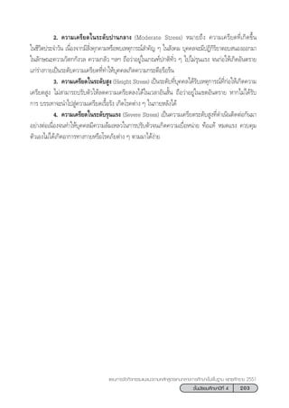 203™—Èπ¡—∏¬¡»÷°…“ªï∑’Ë 4
·ºπ°“√®—¥°‘®°√√¡·π–·π«µ“¡À≈—° Ÿµ√·°π°≈“ß°“√»÷°…“¢—Èπæ◊Èπ∞“π æÿ∑∏»—°√“™ 2551
2. §«“¡‡§√’¬¥„π√–¥—∫ª“π°≈“ß (Moderate Stress) À¡“¬∂÷ß §«“¡‡§√’¬¥∑’Ë‡°‘¥¢÷Èπ
„π™’«‘µª√–®”«—π ‡π◊ËÕß®“°¡’ ‘Ëß§ÿ°§“¡À√◊Õæ∫‡Àµÿ°“√≥å ”§—≠ Ê „π —ß§¡ ∫ÿ§§≈®–¡’ªØ‘°‘√‘¬“µÕ∫ πÕßÕÕ°¡“
„π≈—°…≥–§«“¡«‘µ°°—ß«≈ §«“¡°≈—« œ≈œ ∂◊Õ«à“Õ¬Ÿà„π‡°≥±åª°µ‘∑—Ë« Ê ‰ª‰¡à√ÿπ·√ß ®π°àÕ„Àâ‡°‘¥Õ—πµ√“¬
·°à√à“ß°“¬‡ªìπ√–¥—∫§«“¡‡§√’¬¥∑’Ë∑”„Àâ∫ÿ§§≈‡°‘¥§«“¡°√–µ◊Õ√◊Õ√âπ
3. §«“¡‡§√’¬¥„π√–¥—∫ Ÿß (Height Stress) ‡ªìπ√–¥—∫∑’Ë∫ÿ§§≈‰¥â√—∫‡Àµÿ°“√≥å∑’Ë°àÕ„Àâ‡°‘¥§«“¡
‡§√’¬¥ Ÿß ‰¡à “¡“√∂ª√—∫µ—«„Àâ≈¥§«“¡‡§√’¬¥≈ß‰¥â„π‡«≈“Õ—π —Èπ ∂◊Õ«à“Õ¬Ÿà„π‡¢µÕ—πµ√“¬ À“°‰¡à‰¥â√—∫
°“√ ∫√√‡∑“®–π”‰ª Ÿà§«“¡‡§√’¬¥‡√◊ÈÕ√—ß ‡°‘¥‚√§µà“ß Ê „π¿“¬À≈—ß‰¥â
4. §«“¡‡§√’¬¥„π√–¥—∫√ÿπ·√ß (Severe Stress) ‡ªìπ§«“¡‡§√’¬¥√–¥—∫ Ÿß∑’Ë¥”‡π‘πµ‘¥µàÕ°—π¡“
Õ¬à“ßµàÕ‡π◊ËÕß®π∑”„Àâ∫ÿ§§≈¡’§«“¡≈â¡‡À≈«„π°“√ª√—∫µ—«®π‡°‘¥§«“¡‡∫◊ËÕÀπà“¬ ∑âÕ·∑â À¡¥·√ß §«∫§ÿ¡
µ—«‡Õß‰¡à‰¥â‡°‘¥Õ“°“√∑“ß°“¬À√◊Õ‚√§¿—¬µà“ß Ê µ“¡¡“‰¥âßà“¬
 