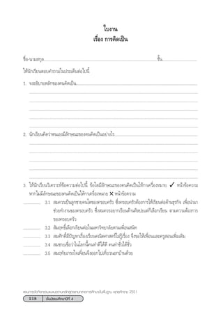 218 ™—Èπ¡—∏¬¡»÷°…“ªï∑’Ë 4
·ºπ°“√®—¥°‘®°√√¡·π–·π«µ“¡À≈—° Ÿµ√·°π°≈“ß°“√»÷°…“¢—Èπæ◊Èπ∞“π æÿ∑∏»—°√“™ 2551
„∫ß“π
‡√◊ËÕß °“√§‘¥‡ªìπ
™◊ËÕ-π“¡ °ÿ≈.........................................................................................................™—Èπ................................
„Àâπ—°‡√’¬πµÕ∫§”∂“¡„πª√–‡¥ÁπµàÕ‰ªπ’È
1. ®ßÕ∏‘∫“¬À≈—°¢Õß§π§‘¥‡ªìπ................................................................................................................
............................................................................................................................................................
............................................................................................................................................................
............................................................................................................................................................
............................................................................................................................................................
............................................................................................................................................................
2. π—°‡√’¬π§‘¥«à“µπ‡Õß¡’≈—°…≥–¢Õß§π§‘¥‡ªìπÕ¬à“ß‰√.............................................................................
............................................................................................................................................................
............................................................................................................................................................
............................................................................................................................................................
............................................................................................................................................................
............................................................................................................................................................
3. „Àâπ—°‡√’¬π«‘‡§√“–Àå¢âÕ§«“¡µàÕ‰ªπ’È ¢âÕ„¥¡’≈—°…≥–¢Õß§π§‘¥‡ªìπ„Àâ°“‡§√◊ËÕßÀ¡“¬ ✓ Àπâ“¢âÕ§«“¡
À“°‰¡à¡’≈—°…≥–¢Õß§π§‘¥‡ªìπ„Àâ°“‡§√◊ËÕßÀ¡“¬ ✕ Àπâ“¢âÕ§«“¡
................ 3.1  ¡§«√‡ªìπ≈Ÿ°™“¬§π‚µ¢Õß§√Õ∫§√—« ´÷Ëß§√Õ∫§√—«µâÕß°“√„Àâ‡√’¬πµàÕ¥â“π∏ÿ√°‘® ‡æ◊ËÕπ”¡“
™à«¬∑”ß“π¢Õß§√Õ∫§√—« ´÷Ëß ¡§«√Õ¬“°‡√’¬π¥â“π»‘≈ª–·µà°Á‡≈◊Õ°‡√’¬π µ“¡§«“¡µâÕß°“√
¢Õß§√Õ∫§√—«
................ 3.2  —¡ƒ∑∏‘Ï‡≈◊Õ°‡√’¬πµàÕ„π¡À“«‘∑¬“≈—¬µ“¡‡æ◊ËÕπ π‘∑
................ 3.3  ¡»—°¥‘Ï¡’ªí≠À“‡√◊ËÕß‡√’¬π§≥‘µ»“ µ√å‰¡à√Ÿâ‡√◊ËÕß ®÷ß¢Õ„Àâ‡æ◊ËÕπ·≈–§√Ÿ Õπ‡æ‘Ë¡‡µ‘¡
................ 3.4  ¡™“¬‡™◊ËÕ«à“„π‚≈°π’È§π∑”¥’‰¥â¥’ §π∑”™—Ë«‰¥â™—Ë«
................ 3.5  ¡ƒ∑—¬‡°√ß„®‡æ◊ËÕπ®÷ßÕÕ°‰ª‡∑’Ë¬«πÕ°∫â“π¥â«¬
 