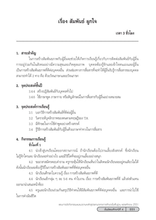 221™—Èπ¡—∏¬¡»÷°…“ªï∑’Ë 4
·ºπ°“√®—¥°‘®°√√¡·π–·π«µ“¡À≈—° Ÿµ√·°π°≈“ß°“√»÷°…“¢—Èπæ◊Èπ∞“π æÿ∑∏»—°√“™ 2551
‡√◊ËÕß  —¡æ—π∏å ºŸ°„®
‡«≈“ 3 ™—Ë«‚¡ß
1.  “√– ”§—≠
„π°“√ √â“ß —¡æ—π∏¿“æ°—∫ºŸâÕ◊Ëπ®–™à«¬„Àâ‡°‘¥°“√‡√’¬π√Ÿâ‡°’Ë¬«°—∫°“√µ‘¥µàÕ —¡æ—π∏å°—∫ºŸâÕ◊Ëπ
°“√Õ¬Ÿà√à«¡°—π„π —ß§¡Õ¬à“ß¡’§«“¡ ÿ¢·≈–‡°‘¥¥ÿ≈¬¿“æ ∫ÿ§§≈µâÕß√Ÿâ®—°·≈–‡¢â“„®µπ‡Õß·≈–ºŸâÕ◊Ëπ
‡ªìπ°“√ √â“ß —¡æ—π∏¿“æ∑’Ë¥’µàÕ∫ÿ§§≈Õ◊Ëπ  à«π™àÕß∑“ß°“√ ◊ËÕ “√∑’Ë®–∑”„ÀâºŸâÕ◊Ëπ√—∫√Ÿâ°“√ ◊ËÕ “√¢Õß∫ÿ§§≈
 “¡“√∂∑”‰¥â 2 ∑“ß §◊Õ ¥â«¬«—®π¿“…“·≈–Õ«—®π¿“…“
2. ®ÿ¥ª√– ß§å™—Èπªï
3.4.4  √â“ßªØ‘ —¡æ—π∏å°—∫∫ÿ§§≈∑—Ë«‰ª
3.4.6 „™â¿“…“æŸ¥ ¿“…“°“¬ À√◊Õ —≠≈—°…≥å„π°“√ ◊ËÕ “√°—∫ºŸâÕ◊ËπÕ¬à“ß‡À¡“– ¡
3. ®ÿ¥ª√– ß§å°“√‡√’¬π√Ÿâ
3.1 ∫Õ°«‘∏’°“√ √â“ß —¡æ—π∏å∑’Ë¥’µàÕºŸâÕ◊Ëπ
3.2 «‘‡§√“–Àå∫ÿ§≈‘°¿“æ¢Õßµπµ“¡∑ƒ…Æ’¢Õß TA
3.3 ¡’∑—°…–„π°“√„™â§”æŸ¥Õ¬à“ß √â“ß √√§å
3.4 √Ÿâ«‘∏’°“√ √â“ß —¡æ—π∏å°—∫ºŸâÕ◊Ëπ¥â«¬¿“…“∑à“∑“ß„π°“√ ◊ËÕ “√
4. °‘®°√√¡°“√‡√’¬π√Ÿâ
™—Ë«‚¡ß∑’Ë 1
4.1 π”‡¢â“ Ÿà∫∑‡√’¬π‚¥¬¬° ∂“π°“√≥å ∂â“π—°‡√’¬πµâÕß‰ªß“π‡≈’È¬ß —ß √√§å ´÷Ëßπ—°‡√’¬π
‰¡à√Ÿâ®—°„§√‡≈¬ π—°‡√’¬π®–∑”Õ¬à“ß‰√ ·≈–¡’«‘∏’„¥∑’Ë®–Õ¬Ÿàß“π‡≈’È¬ßÕ¬à“ß πÿ°
4.2 ¢ÕÕ“ “ ¡—§√µÕ∫§”∂“¡ §√Ÿ°√–µÿâπ„Àâπ—°‡√’¬π‡ÀÁπ«à“„π —ß§¡π—°‡√’¬π®–Õ¬Ÿà§π‡¥’¬«‰¡à‰¥â
¥—ßπ—Èππ—°‡√’¬π®–µâÕß√Ÿâ«‘∏’„π°“√ √â“ß —¡æ—π∏¿“æ∑’Ë¥’µàÕ∫ÿ§§≈Õ◊Ëπ
4.3 π—°‡√’¬π»÷°…“„∫§«“¡√Ÿâ ‡√◊ËÕß °“√ √â“ß —¡æ—π∏¿“æ∑’Ë¥’
4.4 π—°‡√’¬π‡¢â“°≈ÿà¡ Ê ≈– 5-6 §π ∑”„∫ß“π ‡√◊ËÕß °“√ √â“ß —¡æ—π∏¿“æ∑’Ë¥’ ·≈â« àßµ—«·∑π
ÕÕ°¡“π”‡ πÕÀπâ“ÀâÕß
4.5 §√Ÿ·≈–π—°‡√’¬π√à«¡°—π √ÿª«‘∏’∑”µπ„Àâ¡’ —¡æ—π∏¿“æ∑’Ë¥’µàÕ∫ÿ§§≈Õ◊Ëπ ·≈–°“√π”‰ª„™â
„π°“√¥”‡π‘π™’«‘µ
 