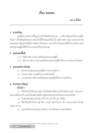 16 ™—Èπ¡—∏¬¡»÷°…“ªï∑’Ë 4
·ºπ°“√®—¥°‘®°√√¡·π–·π«µ“¡À≈—° Ÿµ√·°π°≈“ß°“√»÷°…“¢—Èπæ◊Èπ∞“π æÿ∑∏»—°√“™ 2551
‡√◊ËÕß ¡Õßµπ
‡«≈“ 2 ™—Ë«‚¡ß
1.  “√– ”§—≠
¡πÿ…¬å¡’§«“¡µâÕß°“√æ◊Èπ∞“π∑“ß®‘µ„®∑’Ë‡À¡◊Õπ°—π∑ÿ°§π °“√∑’Ë‡√“√—∫√Ÿâ·≈–‡¢â“„®§«“¡√Ÿâ ÷°
¥â“πµà“ß Ê ´÷Ëß®–¡’Õ¬Ÿà„πµ—«∑ÿ°§π ·µà®–π”‰ª„™â„Àâ‡°‘¥§ÿ≥§à“‰¥âÕ¬à“ß‰√ Õ¬Ÿà∑’Ë§«“¡§‘¥ ‡Àµÿº≈ ·≈–ª√– ∫°“√≥å
¢Õß·µà≈–§π ‡¡◊ËÕ∫ÿ§§≈√—∫√Ÿâ∂÷ß§«“¡µâÕß°“√„π¥â“πµà“ß Ê Õ¬à“ß‡¢â“„® Õ—π®– àßº≈„Àâ‡¢â“„®§«“¡§‘¥ Õ“√¡≥å
¢Õßµπ‡Õß·≈–ºŸâÕ◊Ëπ‰¥â∑—Èß¥â“π∫«°·≈–≈∫‰¥âÕ¬à“ß‡À¡“– ¡
2. ®ÿ¥ª√– ß§å™—Èπªï
1.1.2 √—∫√Ÿâ§«“¡§‘¥ Õ“√¡≥å ·≈–®‘µ„®¢Õßµπ‡Õß·≈–ºŸâÕ◊Ëπ
1.2.2 Õ∏‘∫“¬§«“¡§‘¥ Õ“√¡≥å ·≈–®‘µ„®¢Õßµπ‡Õß·≈–ºŸâÕ◊Ëπ∑—Èß¥â“π∫«°·≈–≈∫Õ¬à“ß¡’‡Àµÿº≈
3. ®ÿ¥ª√– ß§å°“√‡√’¬π√Ÿâ
3.1  —ß‡°µÕ“√¡≥å¢Õßµπ‡Õß·≈–ºŸâÕ◊Ëπ®“° ∂“π°“√≥åµà“ß Ê
3.2 ®”·π°§«“¡§‘¥ Õ“√¡≥å¥â“π∫«°·≈–¥â“π≈∫‰¥â
3.3 ∫Õ°‡Àµÿ·Ààß§«“¡§‘¥ Õ“√¡≥å¢Õßµπ‡Õß·≈–ºŸâÕ◊Ëπ∑—Èß¥â“π∫«°·≈–¥â“π≈∫
4. °‘®°√√¡°“√‡√’¬π√Ÿâ
™—Ë«‚¡ß∑’Ë 1
4.1 „Àâπ—°‡√’¬ππ÷°∂÷ß‡Àµÿ°“√≥å¿“¬„πÀπ÷Ëß —ª¥“Àå∑’Ëºà“π¡“∑’Ë∑”„Àâ‡°‘¥Õ“√¡≥å ‚¥¬∫Õ°«à“
‡Àµÿ°“√≥å‡ªìπÕ¬à“ß‰√ ·≈–π—°‡√’¬π¡’Õ“√¡≥å„¥ §√Ÿ‡¢’¬π§”µÕ∫¢Õßπ—°‡√’¬π∫π°√–¥“πÀπâ“ÀâÕß
4.2 π—°‡√’¬π®—¥°≈ÿà¡Õ“√¡≥å ‡™àπ °≈—« ‚°√∏ ‡»√â“ ¥’„®  πÿ° ‡ªìπµâπ
4.3 „Àâπ—°‡√’¬π»÷°…“„∫§«“¡√Ÿâ ‡√◊ËÕß Õ“√¡≥å ·≈â«∑”„∫ß“π ‡√◊ËÕß ª√Õ∑Õ“√¡≥å ‡ªìπ°≈ÿà¡
°≈ÿà¡≈– 5-6 §π
4.4 §√Ÿ·≈–π—°‡√’¬π√à«¡°—π √ÿªÕ“√¡≥åµà“ß Ê ∑’Ë‡√“µâÕßæ∫®“°∫ÿ§§≈„π —ß§¡
 