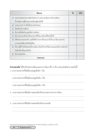 44 ™—Èπ¡—∏¬¡»÷°…“ªï∑’Ë 4
·ºπ°“√®—¥°‘®°√√¡·π–·π«µ“¡À≈—° Ÿµ√·°π°≈“ß°“√»÷°…“¢—Èπæ◊Èπ∞“π æÿ∑∏»—°√“™ 2551
¢âÕ§«“¡ ‰¡à„™à„™à
19.  “¡“√∂º ¡º “π§«“¡§‘¥ ®‘πµπ“°“√ ·≈–Õ“√¡≥åÕÕ°¡“‡ªìπß“π»‘≈ª–
∑’Ë°√–µÿâπ§«“¡√Ÿâ ÷°·≈–Õ“√¡≥å¢ÕßºŸâæ∫‡ÀÁπ‰¥â
20. ÕÕ°·∫∫∑à“√” ∑à“‡µâπ‰¥â‡À¡“– ¡°—∫‡æ≈ß
21. ¡’√ π‘¬¡°—∫ß“π»‘≈ª–
22. ¡’§«“¡‡™◊ËÕ¡—Ëπµ—«‡Õß Ÿß‡¡◊ËÕ∑”ß“π»‘≈ª–
23. ¡’§«“¡ “¡“√∂∑’Ë®–∑”‡√◊ËÕß∏√√¡¥“„Àâ‡ªìπß“π»‘≈ª–∑’Ëæ‘‡»…¢÷Èπ‰¥â
24. ¡’≈—°…≥–ß“π‡©æ“–µ—« ·≈–¡’«‘∏’ √â“ßß“π∑“ß»‘≈ª–Õ¬à“ß‰¡à´È”·∫∫ ´÷ËßÕ“®·µ°µà“ß
®“°ª√–‡æ≥’π‘¬¡À√◊Õ∑’ËªØ‘∫—µ‘¡“
25. ¡’§«“¡√Ÿâ ÷°‰«‡ªìπæ‘‡»…µàÕ ‘Ëß·«¥≈âÕ¡ ‡ªìππ—° —ß‡°µ∑’Ë‡©’¬∫·À≈¡¡Õß‡ÀÁπ§«“¡º‘¥ª°µ‘
„π‡√◊ËÕß∑’Ë§πÕ◊Ëπ¡Õß¢â“¡‰ª
26. ¡’Õ“√¡≥åÕàÕπ‰À«
√«¡§–·ππ
§”∂“¡™«π§‘¥ „Àâπ—°‡√’¬π«‘‡§√“–Àå§–·ππ®“°°“√«—¥·««∑—Èß 10 ¥â“π µÕ∫ª√–‡¥Áπ§”∂“¡µàÕ‰ªπ’È
1. ·««§«“¡ “¡“√∂∑’Ë©—π¡’§–·ππ ŸßÕ—π¥—∫ 1 §◊Õ
...........................................................................................................................................................
·««§«“¡ “¡“√∂∑’Ë©—π¡’§–·ππ ŸßÕ—π¥—∫ 2 §◊Õ
............................................................................................................................................................
·««§«“¡ “¡“√∂∑’Ë©—π¡’§–·ππ ŸßÕ—π¥—∫ 3 §◊Õ
............................................................................................................................................................
2. ·««§«“¡ “¡“√∂∑’Ë©—π¡’§«“¡ Õ¥§≈âÕß¥â“π§«“¡ “¡“√∂∑“ß°“√‡√’¬π
............................................................................................................................................................
............................................................................................................................................................
3. ·««§«“¡ “¡“√∂∑’Ë©—π¡’§«“¡ Õ¥§≈âÕß¥â“π§«“¡∂π—¥
............................................................................................................................................................
............................................................................................................................................................
 
