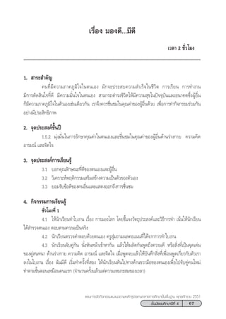 67™—Èπ¡—∏¬¡»÷°…“ªï∑’Ë 4
·ºπ°“√®—¥°‘®°√√¡·π–·π«µ“¡À≈—° Ÿµ√·°π°≈“ß°“√»÷°…“¢—Èπæ◊Èπ∞“π æÿ∑∏»—°√“™ 2551
‡√◊ËÕß ¡Õß¥’...¡’¥’
‡«≈“ 2 ™—Ë«‚¡ß
1.  “√– ”§—≠
§π∑’Ë¡’§«“¡¿“§¿Ÿ¡‘„®„πµπ‡Õß ¡—°®–ª√– ∫§«“¡ ”‡√Á®„π™’«‘µ °“√‡√’¬π °“√∑”ß“π
¡’°“√µ—¥ ‘π„®∑’Ë¥’ ¡’§«“¡¡—Ëπ„®„πµπ‡Õß  “¡“√∂¥”√ß™’«‘µ„Àâ¡’§«“¡ ÿ¢„πªí®®ÿ∫—π·≈–Õπ“§µ´÷ËßºŸâÕ◊Ëπ
°Á¡’§«“¡¿“§¿Ÿ¡‘„®„πµ—«‡Õß‡™àπ‡¥’¬«°—π ‡√“®÷ß§«√™◊Ëπ™¡„π§ÿ≥§à“¢ÕßºŸâÕ◊Ëπ¥â«¬ ‡æ◊ËÕ°“√∑”°‘®°√√¡√à«¡°—π
Õ¬à“ß¡’ª√– ‘∑∏‘¿“æ
2. ®ÿ¥ª√– ß§å™—Èπªï
1.5.2 ¡ÿàß¡—Ëπ„π°“√√—°…“§ÿ≥§à“„πµπ‡Õß·≈–™◊Ëπ™¡„π§ÿ≥§à“¢ÕßºŸâÕ◊Ëπ¥â“π√à“ß°“¬ §«“¡§‘¥
Õ“√¡≥å ·≈–®‘µ„®
3. ®ÿ¥ª√– ß§å°“√‡√’¬π√Ÿâ
3.1 ∫Õ°§ÿ≥≈—°…≥–∑’Ë¥’¢Õßµπ‡Õß·≈–ºŸâÕ◊Ëπ
3.2 «‘‡§√“–Àåæƒµ‘°√√¡‡ √‘¡ √â“ß§«“¡‡ªìπµ—«¢Õßµ—«‡Õß
3.3 ¬Õ¡√—∫¢âÕ¥’¢Õß§πÕ◊Ëπ·≈–· ¥ßÕÕ°∂÷ß°“√™◊Ëπ™¡
4. °‘®°√√¡°“√‡√’¬π√Ÿâ
™—Ë«‚¡ß∑’Ë 1
4.1 „Àâπ—°‡√’¬π∑”„∫ß“π ‡√◊ËÕß °“√¡Õß‚≈° ‚¥¬™’È·®ß«—µ∂ÿª√– ß§å·≈–«‘∏’°“√∑” ‡πâπ„Àâπ—°‡√’¬π
‰¥â ”√«®µπ‡Õß µÕ∫µ“¡§«“¡‡ªìπ®√‘ß
4.2 π—°‡√’¬πµ√«®§”µÕ∫¥â«¬µπ‡Õß §√Ÿ ÿà¡∂“¡º≈§–·ππ∑’Ë‰¥â®“°°“√∑”„∫ß“π
4.3 π—°‡√’¬π®—∫§Ÿà°—π π—ËßÀ—πÀπâ“‡¢â“À“°—π ·≈â«„Àâº≈—¥°—πæŸ¥∂÷ß§«“¡¥’ À√◊Õ ‘Ëß∑’Ë‡ªìπ®ÿ¥‡¥àπ
¢Õß§Ÿà π∑π“ ¥â“π√à“ß°“¬ §«“¡§‘¥ Õ“√¡≥å ·≈–®‘µ„® ‡¡◊ËÕæŸ¥®∫·≈â«„Àâ∫—π∑÷° ‘Ëß∑’Ë‡æ◊ËÕπæŸ¥‡°’Ë¬«°—∫µ—«‡√“
≈ß„π„∫ß“π ‡√◊ËÕß ©—π¡’¥’ ‡√‘Ë¡∑”§√—Èß∑’Ë Õß „Àâπ—°‡√’¬πÀ—π‰ª∑“ß¥â“π¢«“¡◊Õ¢Õßµπ‡Õß‡æ◊ËÕ‰ª®—∫§Ÿà§π„À¡à
∑”µ“¡¢—ÈπµÕπ‡À¡◊Õπ§π·√° (®”π«π§√—Èß·≈â«·µà§«“¡‡À¡“– ¡¢Õß‡«≈“)
 