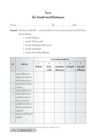 74 ™—Èπ¡—∏¬¡»÷°…“ªï∑’Ë 4
·ºπ°“√®—¥°‘®°√√¡·π–·π«µ“¡À≈—° Ÿµ√·°π°≈“ß°“√»÷°…“¢—Èπæ◊Èπ∞“π æÿ∑∏»—°√“™ 2551
§«“¡¡“°πâÕ¬¢Õßæƒµ‘°√√¡
¢âÕ
„∫ß“π
‡√◊ËÕß «—¥æƒµ‘°√√¡°≈â“¬◊π¬—πµπ‡Õß
™◊ËÕ- °ÿ≈.............................................................................™—Èπ......................................‡≈¢∑’Ë..................
§”·π–π” ‚ª√¥µÕ∫Õ¬à“ß´◊ËÕ —µ¬å ·≈–π”µ—«‡≈¢∑’Ë∫Õ°§«“¡¡“°πâÕ¬¢Õßæƒµ‘°√√¡„ à≈ß„π™àÕß
„π°√–¥“…§”µÕ∫
1 À¡“¬∂÷ß ‰¡à®√‘ß‡≈¬
2 À¡“¬∂÷ß ®√‘ß∫â“ß∫“ß§√—Èß
3 À¡“¬∂÷ß ®√‘ßæÕ ¡§«√À√◊Õª“π°≈“ß
4 À¡“¬∂÷ß  à«π„À≠à®√‘ß
5 À¡“¬∂÷ß ®√‘ß¡“°À√◊Õ‡°‘¥¢÷Èπ‡ ¡Õ
æƒµ‘°√√¡ 1
‰¡à®√‘ß‡≈¬
2
®√‘ß∫â“ß
∫“ß§√—Èß
3
®√‘ßæÕ ¡§«√
À√◊Õª“π°≈“ß
4
 à«π„À≠à®√‘ß
5
®√‘ß¡“°À√◊Õ
‡°‘¥¢÷Èπ‡ ¡Õ
1 §ÿ≥¬Õ¡‰¡à‰¥â·≈–· ¥ß
ªØ‘°‘√‘¬“µàÕµâ“π∑—π∑’ ‡¡◊ËÕ
§πÕ◊Ëπ‰¡à¬ÿµ‘∏√√¡°—∫§ÿ≥
2 §ÿ≥®–‡µ◊Õπ∑—π∑’ ‡¡◊ËÕ¡’§π
·´ß§‘«§ÿ≥
3 §ÿ≥‡ªìπ§π∑’Ëµ—¥ ‘π„®¬“°
4 §ÿ≥‡ªìπ§π∑’Ë°≈â“«‘®“√≥å
§«“¡§‘¥¢Õß§πÕ◊ËπÕ¬à“ß
‡ªî¥‡º¬ µ√ß‰ªµ√ß¡“
5 §ÿ≥‰¡à√Ÿâ ÷°‡§Õ–‡¢‘π„π‡«≈“
‡¢â“ —ß§¡ ·¡âπ‰¡à¥◊Ë¡‡À≈â“
·≈– Ÿ∫∫ÿÀ√’Ë
6 §ÿ≥¡—°®–¬Õ¡„Àâ ‘Ëß∑’Ë§ÿ≥√—°
À≈ÿ¥¡◊Õ‰ª
 