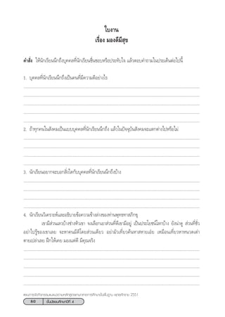 80 ™—Èπ¡—∏¬¡»÷°…“ªï∑’Ë 4
·ºπ°“√®—¥°‘®°√√¡·π–·π«µ“¡À≈—° Ÿµ√·°π°≈“ß°“√»÷°…“¢—Èπæ◊Èπ∞“π æÿ∑∏»—°√“™ 2551
§” —Ëß „Àâπ—°‡√’¬ππ÷°∂÷ß∫ÿ§§≈∑’Ëπ—°‡√’¬π™◊Ëπ™Õ∫À√◊Õª√–∑—∫„® ·≈â«µÕ∫§”∂“¡„πª√–‡¥ÁπµàÕ‰ªπ’È
1. ∫ÿ§§≈∑’Ëπ—°‡√’¬ππ÷°∂÷ß‡ªìπ§π∑’Ë¡’§«“¡¥’Õ¬à“ß‰√
.....................................................................................................................................................................
.....................................................................................................................................................................
.....................................................................................................................................................................
.....................................................................................................................................................................
.....................................................................................................................................................................
2. ∂â“∑ÿ°§π„π —ß§¡‡ªìπ·∫∫∫ÿ§§≈∑’Ëπ—°‡√’¬ππ÷°∂÷ß ·≈â«„πªí®®ÿ∫—π —ß§¡®–·µ°µà“ß‰ªÀ√◊Õ‰¡à
.....................................................................................................................................................................
.....................................................................................................................................................................
.....................................................................................................................................................................
.....................................................................................................................................................................
3. π—°‡√’¬πÕ¬“°®–∫Õ° ‘Ëß„¥°—∫∫ÿ§§≈∑’Ëπ—°‡√’¬ππ÷°∂÷ß∫â“ß
.....................................................................................................................................................................
.....................................................................................................................................................................
.....................................................................................................................................................................
.....................................................................................................................................................................
4. π—°‡√’¬π«‘‡§√“–Àå·≈–Õ∏‘∫“¬¢âÕ§«“¡¢â“ß≈à“ß¢Õß∑à“πæÿ∑∏∑“ ¿‘°¢ÿ
‡¢“¡’ à«π‡≈«∫â“ß™à“ßÀ—«‡¢“ ®ß‡≈◊Õ°‡Õ“ à«π∑’Ë¥’‡¢“¡’Õ¬Ÿà ‡ªìπª√–‚¬™πå‚≈°∫â“ß ¬—ßπà“¥Ÿ  à«π∑’Ë™—Ë«
Õ¬à“‰ª√Ÿâ¢Õß‡¢“‡≈¬ ®–À“§π¡’¥’‚¥¬ à«π‡¥’¬« Õ¬à“¡—«‡∑’Ë¬«§âπÀ“ À“¬‡Õã¬ ‡À¡◊Õπ‡∑’Ë¬«À“Àπ«¥‡µà“
µ“¬‡ª≈à“‡≈¬ Ωñ°„Àâ‡§¬ ¡Õß·µà¥’ ¡’§ÿ≥®√‘ß
.....................................................................................................................................................................
.....................................................................................................................................................................
.....................................................................................................................................................................
.....................................................................................................................................................................
.....................................................................................................................................................................
„∫ß“π
‡√◊ËÕß ¡Õß¥’¡’ ÿ¢
 