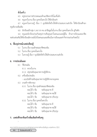 82 ™—Èπ¡—∏¬¡»÷°…“ªï∑’Ë 4
·ºπ°“√®—¥°‘®°√√¡·π–·π«µ“¡À≈—° Ÿµ√·°π°≈“ß°“√»÷°…“¢—Èπæ◊Èπ∞“π æÿ∑∏»—°√“™ 2551
™—Ë«‚¡ß∑’Ë 2
4.5 §√Ÿ∑∫∑«π°“√ ”√«®µπ‡Õß¥â“πÕ“™’æ®“°™—Ë«‚¡ß∑’Ë·≈â«
4.6 §√Ÿ·®°„∫ß“π ‡√◊ËÕß ∫ÿ§§≈„π¥«ß„® „Àâπ—°‡√’¬π∑”
4.7 §√Ÿ·®°„∫§«“¡√Ÿâ ‡√◊ËÕß 7 Õÿªπ‘ —¬∑’Ë √â“ß„Àâ‡¥Á°ª√– ∫§«“¡ ”‡√Á® „Àâπ—°‡√’¬π»÷°…“
§√ŸÕ∏‘∫“¬‡æ‘Ë¡‡µ‘¡
4.8 π—°‡√’¬π‡¢â“°≈ÿà¡ Ê ≈– 5-6 §π ‡≈à“¢âÕ¡Ÿ≈„π„∫ß“π ‡√◊ËÕß ∫ÿ§§≈„π¥«ß„®  Ÿà°—πøíß
4.9 §√Ÿ·≈–π—°‡√’¬π√à«¡°—π √ÿª°“√‡ÀÁπ§ÿ≥§à“„πµπ‡Õß·≈–ºŸâÕ◊Ëπ ¥â“π°“√‡√’¬π·≈–Õ“™’æ
®–™à«¬ àß‡ √‘¡„Àâπ—°‡√’¬π¡’§«“¡¡—Ëπ„®„πµπ‡Õß·≈–‡æ◊ËÕπ„π°“√‡√’¬π·≈–∑”°‘®°√√¡√à«¡°—πµàÕ‰ª
5.  ◊ËÕ/Õÿª°√≥å/·À≈àß‡√’¬π√Ÿâ
5.1 „∫ß“π ‡√◊ËÕß §ÿ≥≈—°…≥–Õ“™’æ¢Õß©—π
5.2 „∫ß“π ‡√◊ËÕß ∫ÿ§§≈„π¥«ß„®
5.3 „∫§«“¡√Ÿâ ‡√◊ËÕß 7 Õÿªπ‘ —¬∑’Ë √â“ß„Àâ‡¥Á°ª√– ∫§«“¡ ”‡√Á®
6. °“√ª√–‡¡‘πº≈
6.1 «‘∏’ª√–‡¡‘π
6.1.1 µ√«®„∫ß“π
6.1.2  √ÿª√–¥—∫§ÿ≥¿“æ°“√ªØ‘∫—µ‘ß“π
6.2 ‡§√◊ËÕß¡◊Õª√–‡¡‘π
- ·∫∫∫—π∑÷°√–¥—∫§ÿ≥¿“æ°“√ªØ‘∫—µ‘ß“π√“¬∫ÿ§§≈
6.3 ‡°≥±å°“√æ‘®“√≥“
6.3.1 „∫ß“π ‡√◊ËÕß §ÿ≥≈—°…≥–Õ“™’æ¢Õß©—π
µÕ∫‰¥â 3 ¢âÕ √–¥—∫§ÿ≥¿“æ ¥’
µÕ∫‰¥â 2 ¢âÕ √–¥—∫§ÿ≥¿“æ æÕ„™â
µÕ∫‰¥â 1 ¢âÕ √–¥—∫§ÿ≥¿“æ ª√—∫ª√ÿß
6.3.2 „∫ß“π ‡√◊ËÕß ∫ÿ§§≈„π¥«ß„®
µÕ∫‰¥â 3 ¢âÕ √–¥—∫§ÿ≥¿“æ ¥’
µÕ∫‰¥â 2 ¢âÕ √–¥—∫§ÿ≥¿“æ æÕ„™â
µÕ∫‰¥â 1 ¢âÕ √–¥—∫§ÿ≥¿“æ ª√—∫ª√ÿß
7. ·À≈àß»÷°…“§âπ§«â“‡æ‘Ë¡‡µ‘¡ ”À√—∫§√Ÿ
-
 
