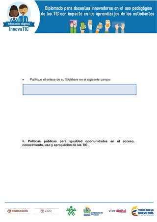  Publique el enlace de su Slidshare en el siguiente campo:
ii. Políticas públicas para igualdad oportunidades en el acceso,
conocimiento, uso y apropiación de las TIC.
 