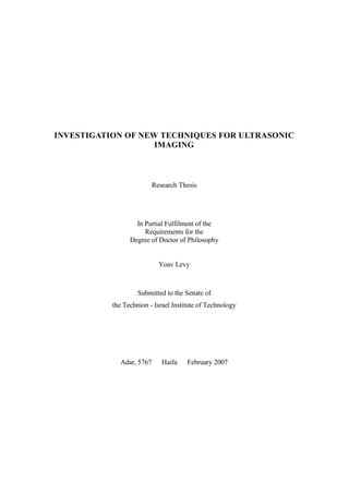 INVESTIGATION OF NEW TECHNIQUES FOR ULTRASONIC
IMAGING
Research Thesis
In Partial Fulfilment of the
Requirements for the
Degree of Doctor of Philosophy
Yoav Levy
Submitted to the Senate of
the Technion - Israel Institute of Technology
Adar, 5767 Haifa February 2007
 