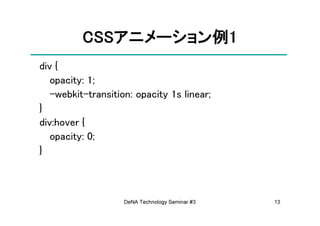 CSSアニメーション例
          CSSアニメーション例1
             アニメーション
div {
   opacity: 1;
   -webkit-transition: opacity 1s linear;
}
div:hover {
   opacity: 0;
}



                    DeNA Technology Seminar #3   13
 