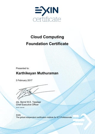 Cloud Computing
Foundation Certificate
Presented to:
Karthikeyan Muthuraman
5 February 2017
drs. Bernd W.E. Taselaar
Chief Executive Officer
5916871.20627896
EXIN
The global independent certification institute for ICT Professionals
 