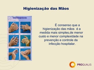 Higienização das Mãos
É consenso que a
higienização das mãos é a
medida mais simples,de menor
custo e menor complexidade na
prevenção e controle da
infecção hospitalar.
 