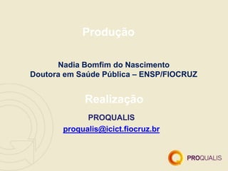 Produção
Nadia Bomfim do Nascimento
Doutora em Saúde Pública – ENSP/FIOCRUZ
Realização
PROQUALIS
proqualis@icict.fiocruz.br
 