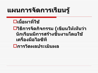 แผนการจัดการเรียนรู้ เนื้อหาที่ใช้ วิธีการจัดกิจกรรม  ( เขียนให้เห็นว่านักเรียนมีการสร้างชิ้นงานโดยใช้เครื่องมือไอซีที การวัดผลประเมินผล 