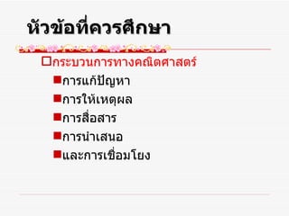 หัวข้อที่ควรศึกษา กระบวนการทางคณิตศาสตร์ การแก้ปัญหา  การให้เหตุผล  การสื่อสาร  การนำเสนอ  และการเชื่อมโยง 