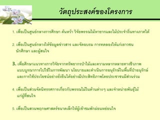 วัตถุประสงค์ของโครงการ
1. เพื่อเป็นศูนย์กลางการศึกษา ค้นหว้า วิจัยพรรณไม้หายากและไม้ประจาถิ่นทางภาคใต้

2. เพื่อเป็นศูนย์กลางให้ข้อมูลข่าวสาร และจัดอบรม การทดลองให้แก่เยาวชน
   นักศึกษา และผู้สนใจ

3. เพื่อศึกษาแนวทางการวิจัยจากทรัพยากรป่าไม้และความหลากหลายทางชีวภาพ
   แบบบูรณาการไปใช้ในการพัฒนา นโยบายและดาเนินการอนุรักษ์ในพื้นที่ป่าอนุรักษ์
   และการใช้ประโยชน์อย่างยั่งยืนได้อย่างมีประสิทธิภาพโดยประชาชนมีส่วนร่วม

4. เพื่อเป็นส่วนจัดนิทรรศการเกี่ยวกับพรรณไม้ในด้านต่างๆ และจาหน่ายพันธุ์ไม้
    แก่ผู้ที่สนใจ

5. เพื่อเป็นสวนพฤกษศาสตร์ขนาดเล็กให้ผู้เข้าชมพักผ่อนหย่อนใจ
 